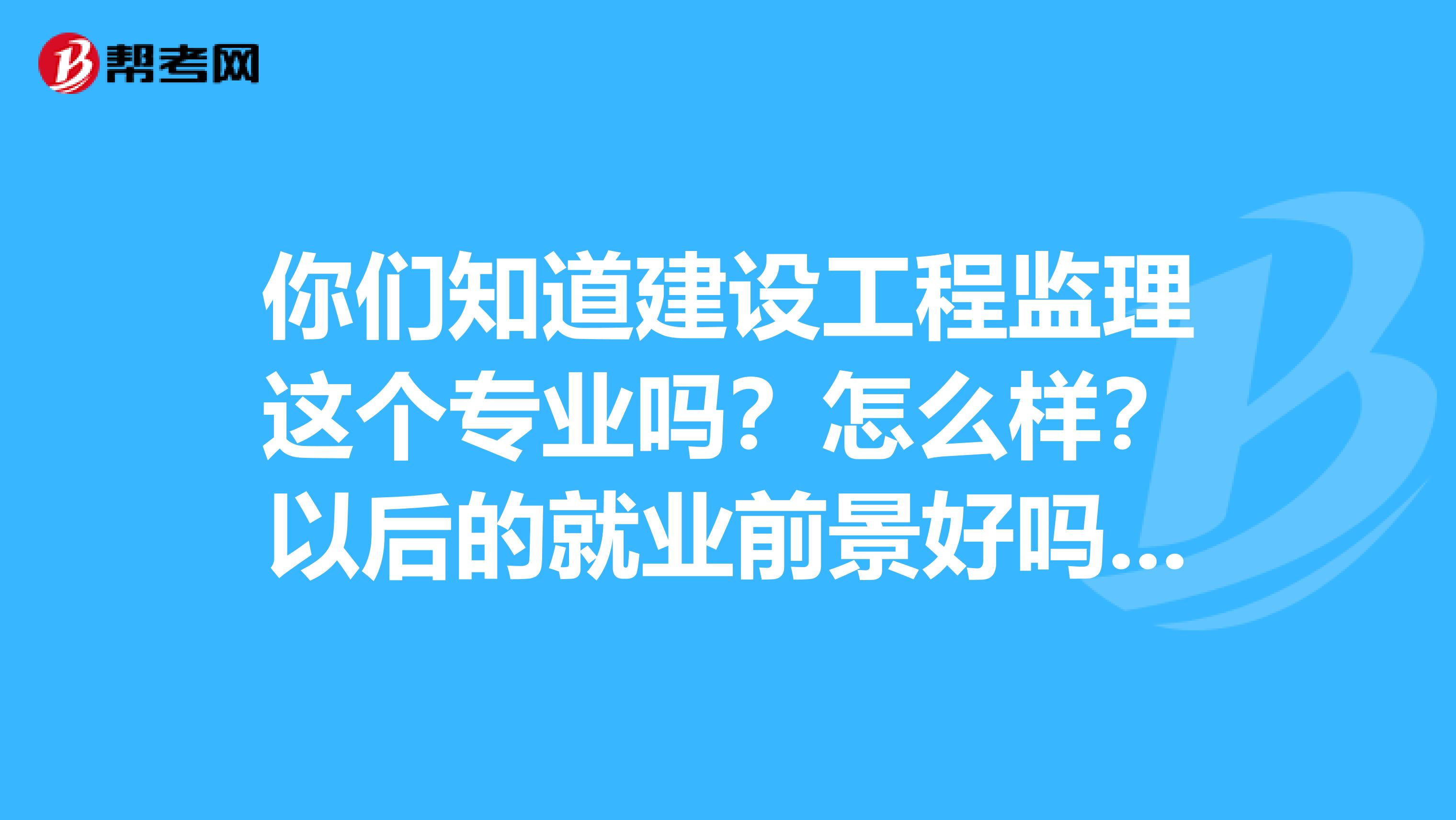 你们知道建设工程监理这个专业吗？怎么样？以后的就业前景好吗？求解答，谢谢了
