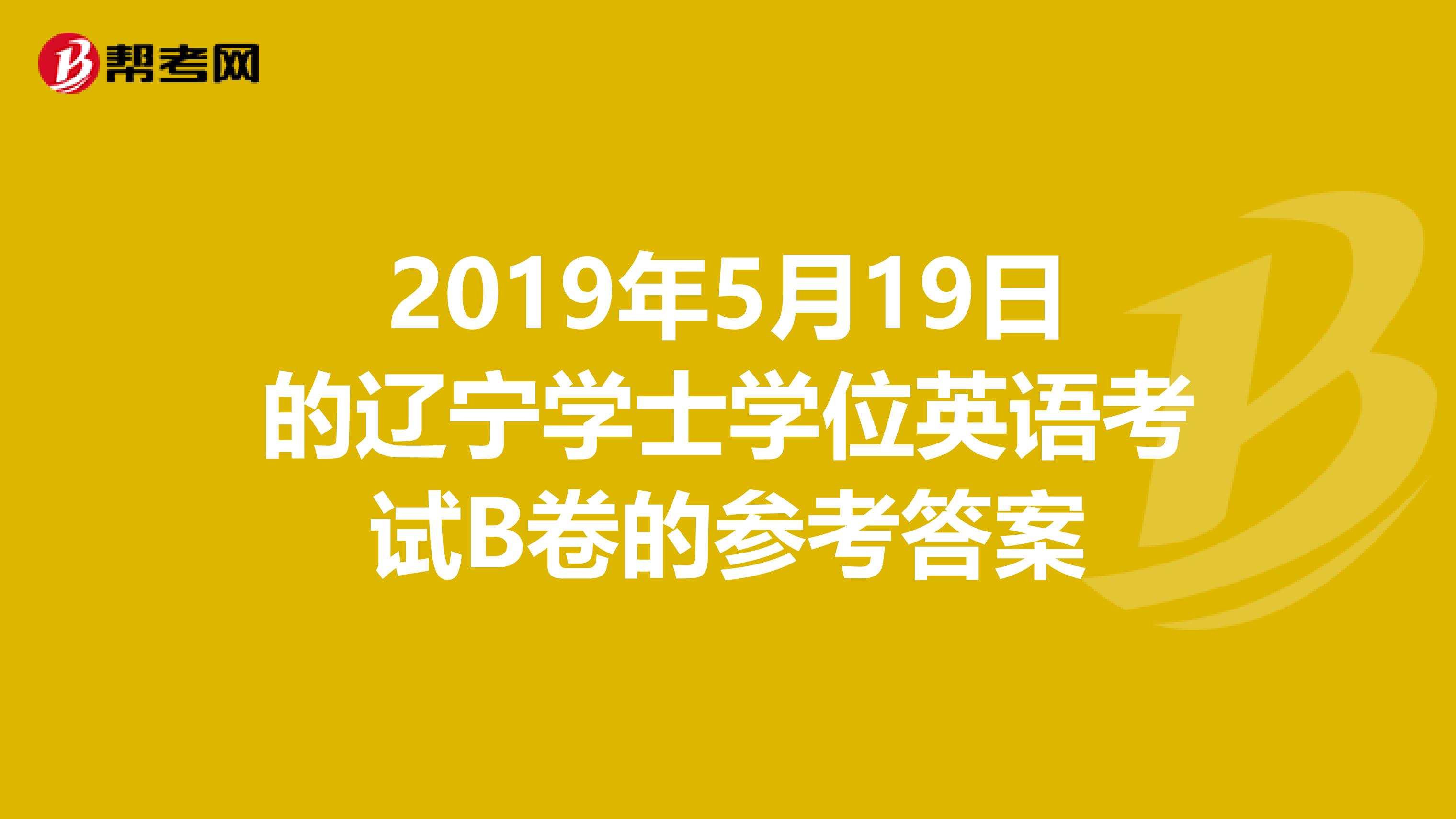 2019年5月19日的辽宁学士学位英语考试B卷的参考答案