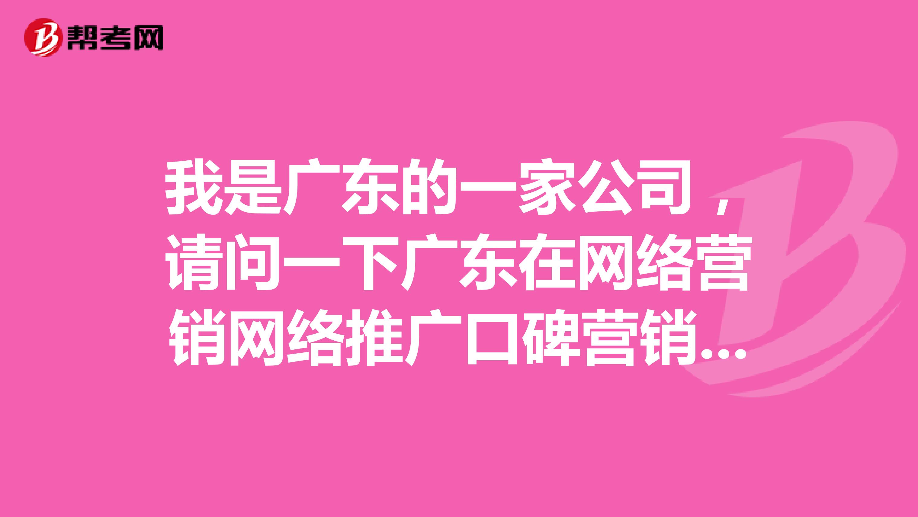 我是广东的一家公司，请问一下广东在网络营销网络推广口碑营销方面做得最好是哪家公司？