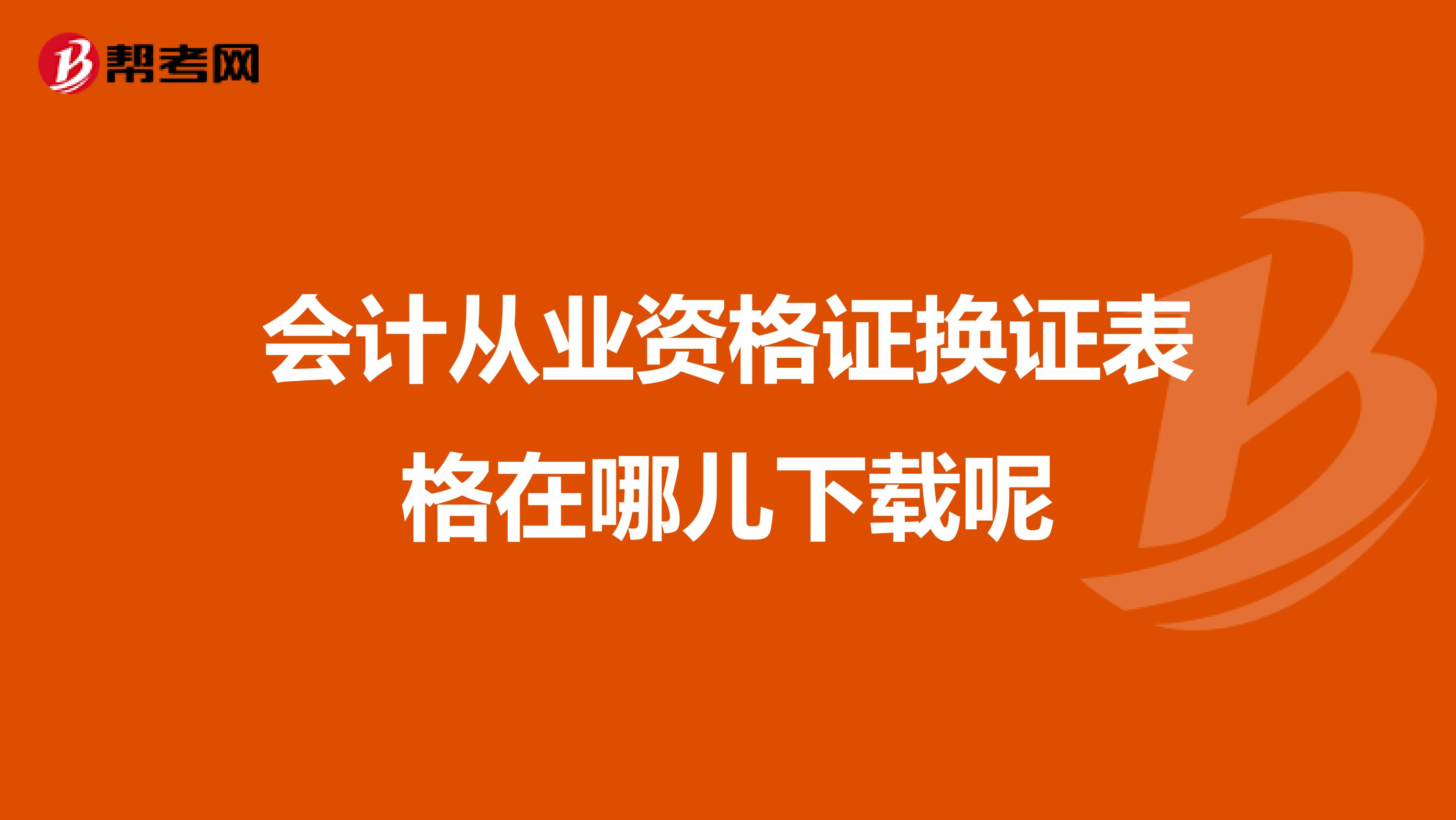 會(huì)計(jì)從業(yè)資格證換證表格在哪兒下載呢