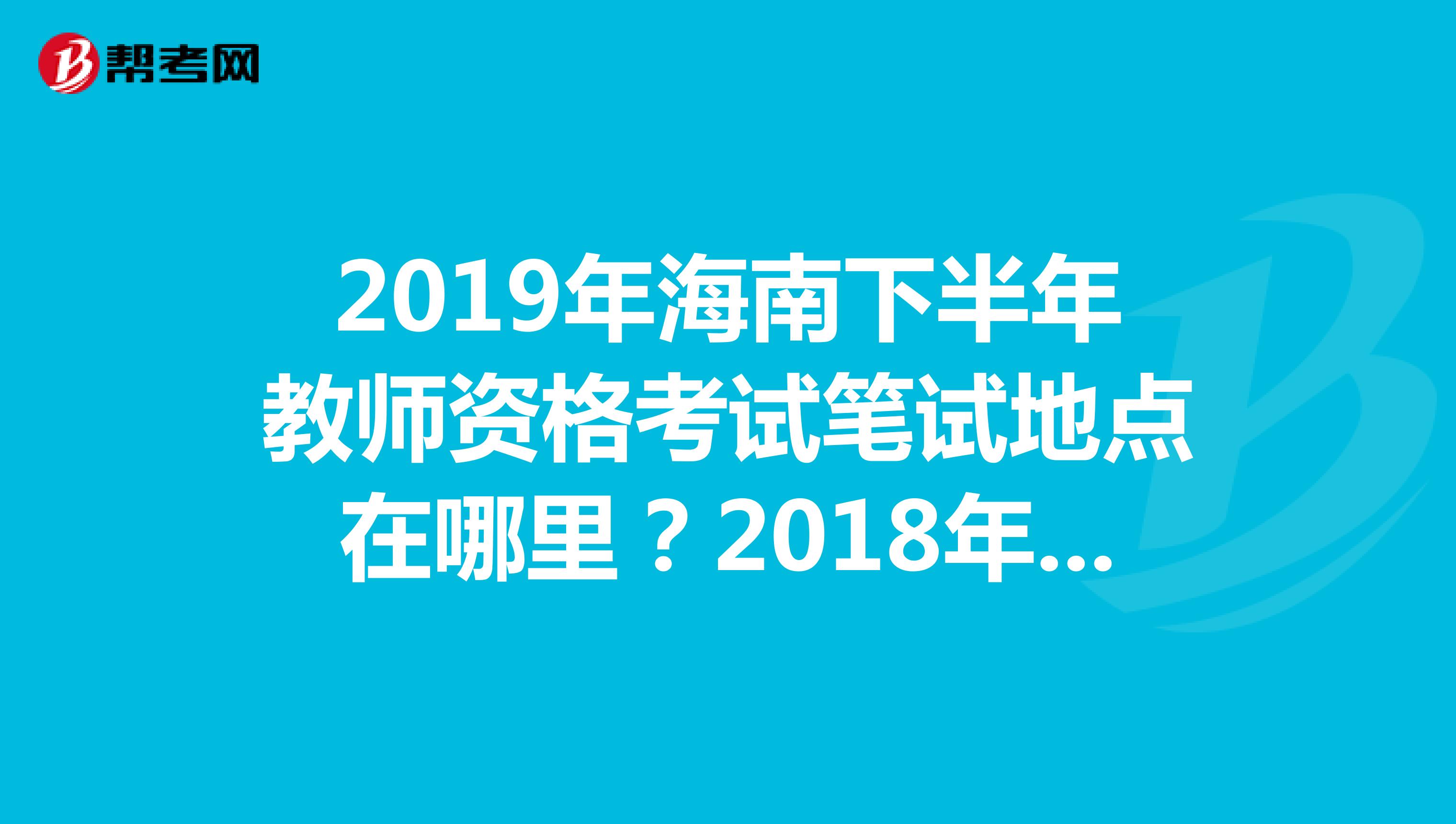 2019年海南下半年教师资格考试笔试地点在哪里？2018年海南下半年教师资格考试在哪里笔试啊哪里能查到