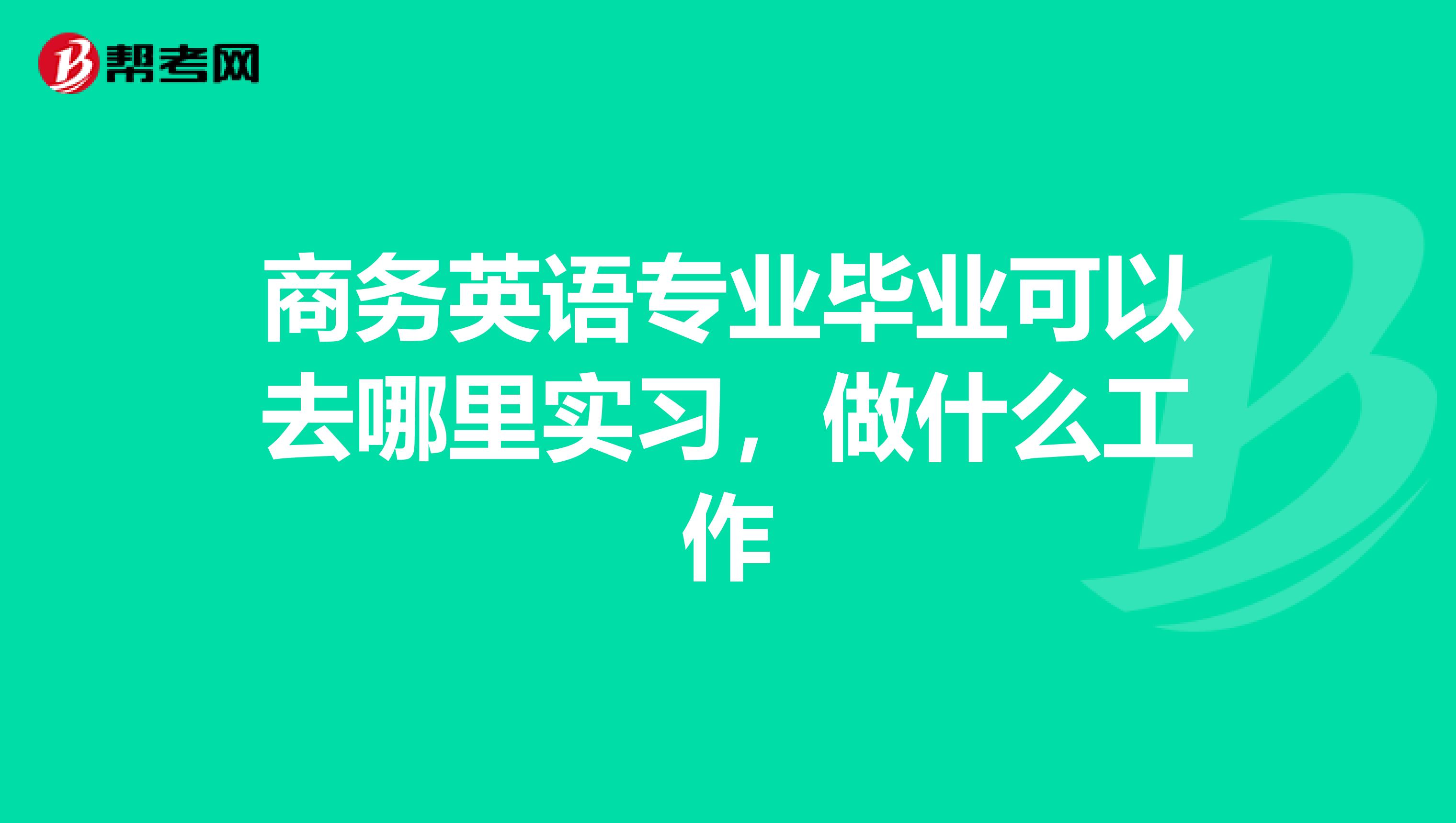 商务英语专业毕业可以去哪里实习,做什么工作