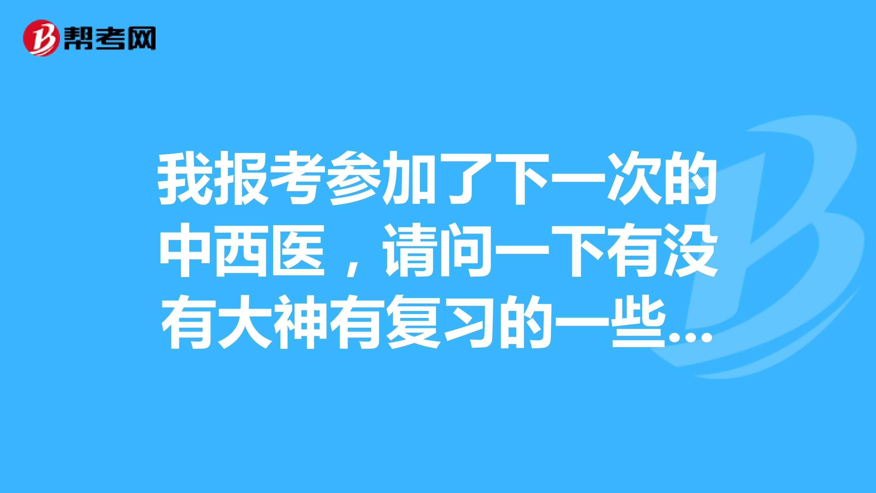 我报考参加了下一次的中西医,请问一下有没有大神有复习的一些经验 谢谢啦