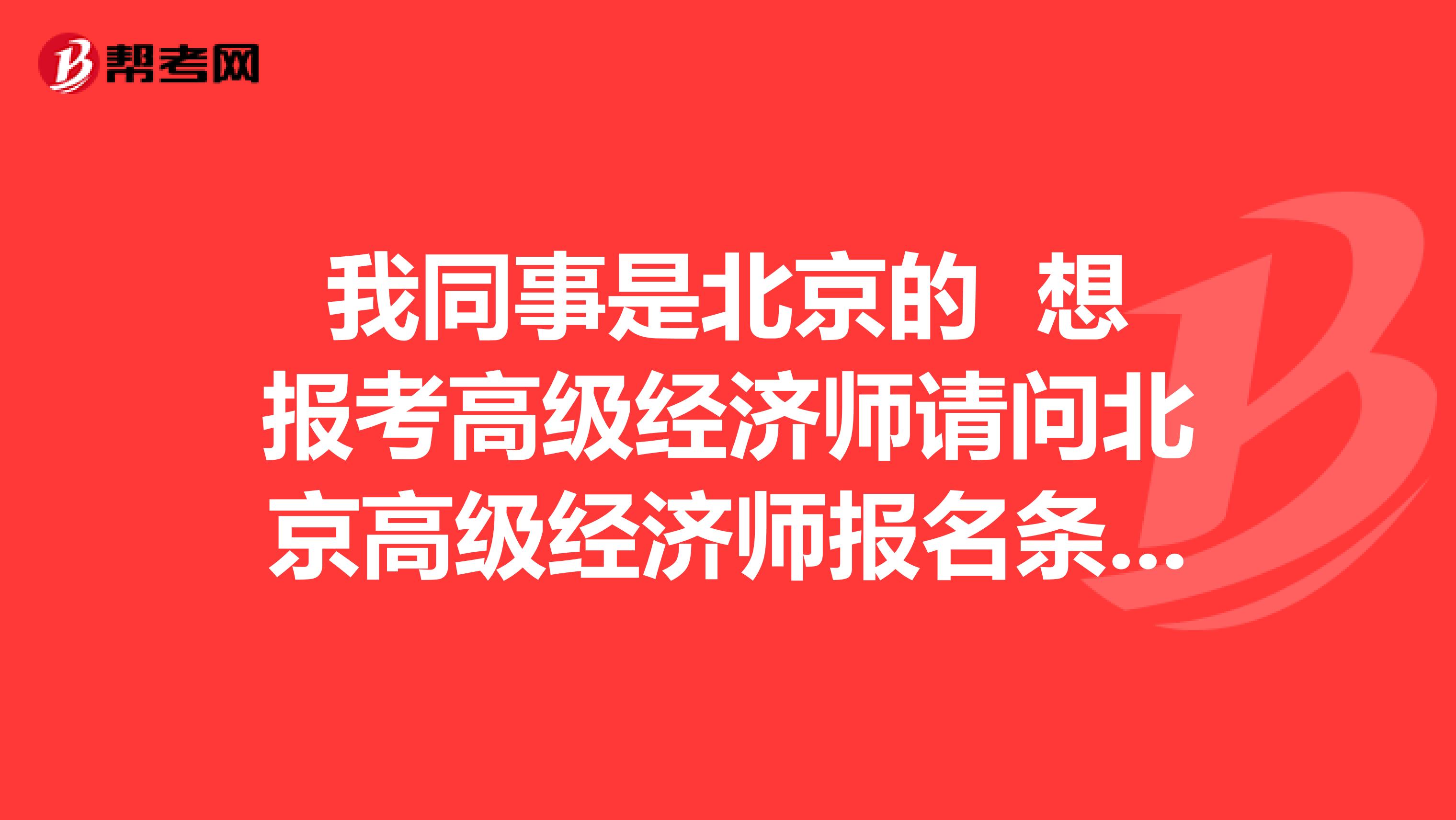 我同事是北京的 想報考高級經(jīng)濟師請問北京高級經(jīng)濟師報名條件是什么