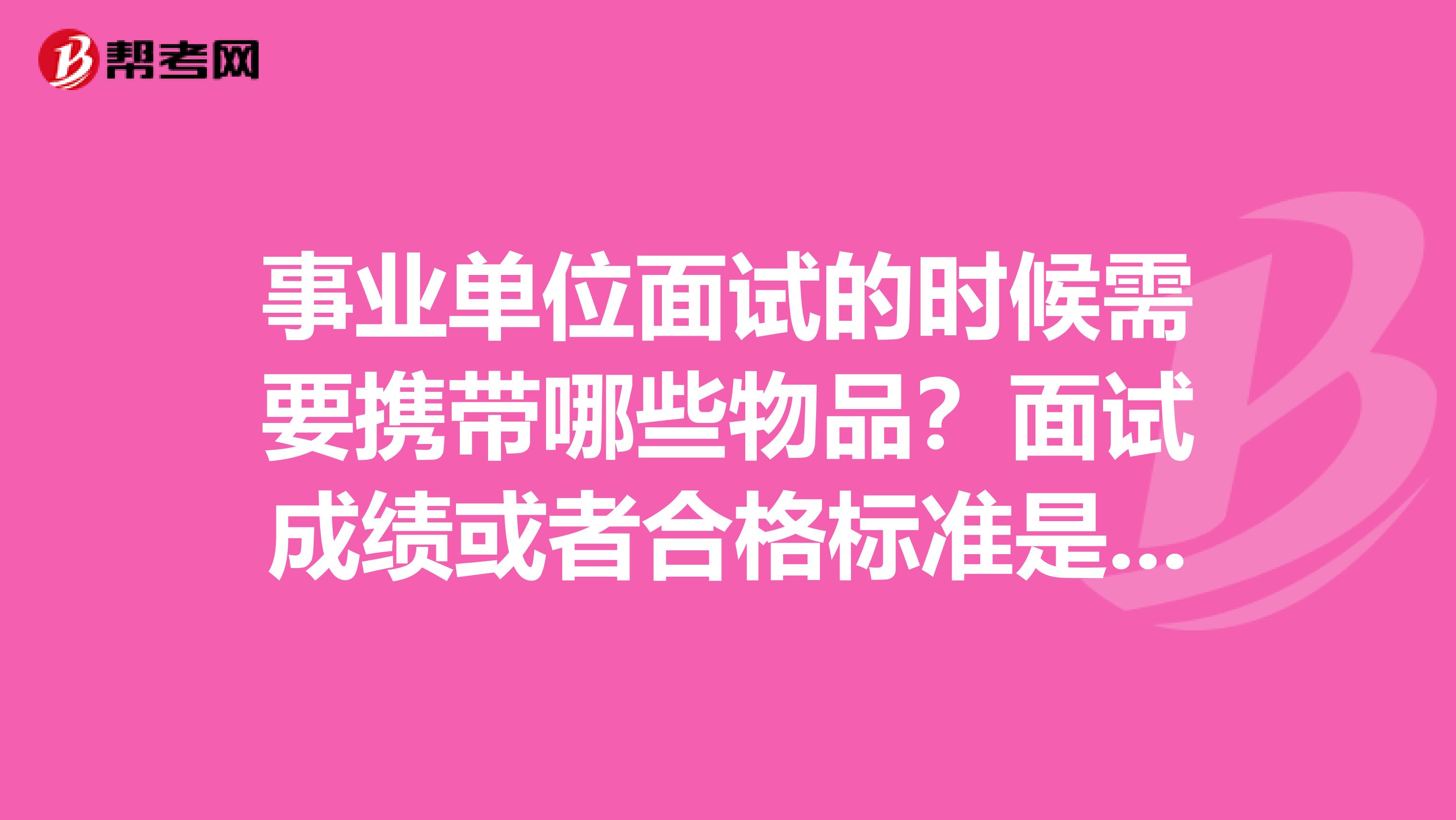 事业单位面试的时候需要携带哪些物品？面试成绩或者合格标准是怎么样的?