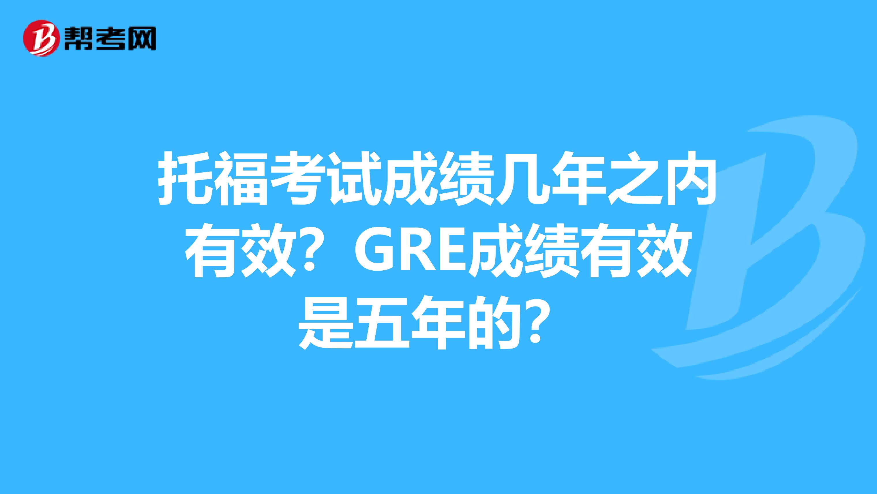 托福考试成绩几年之内有效？GRE成绩有效是五年的？