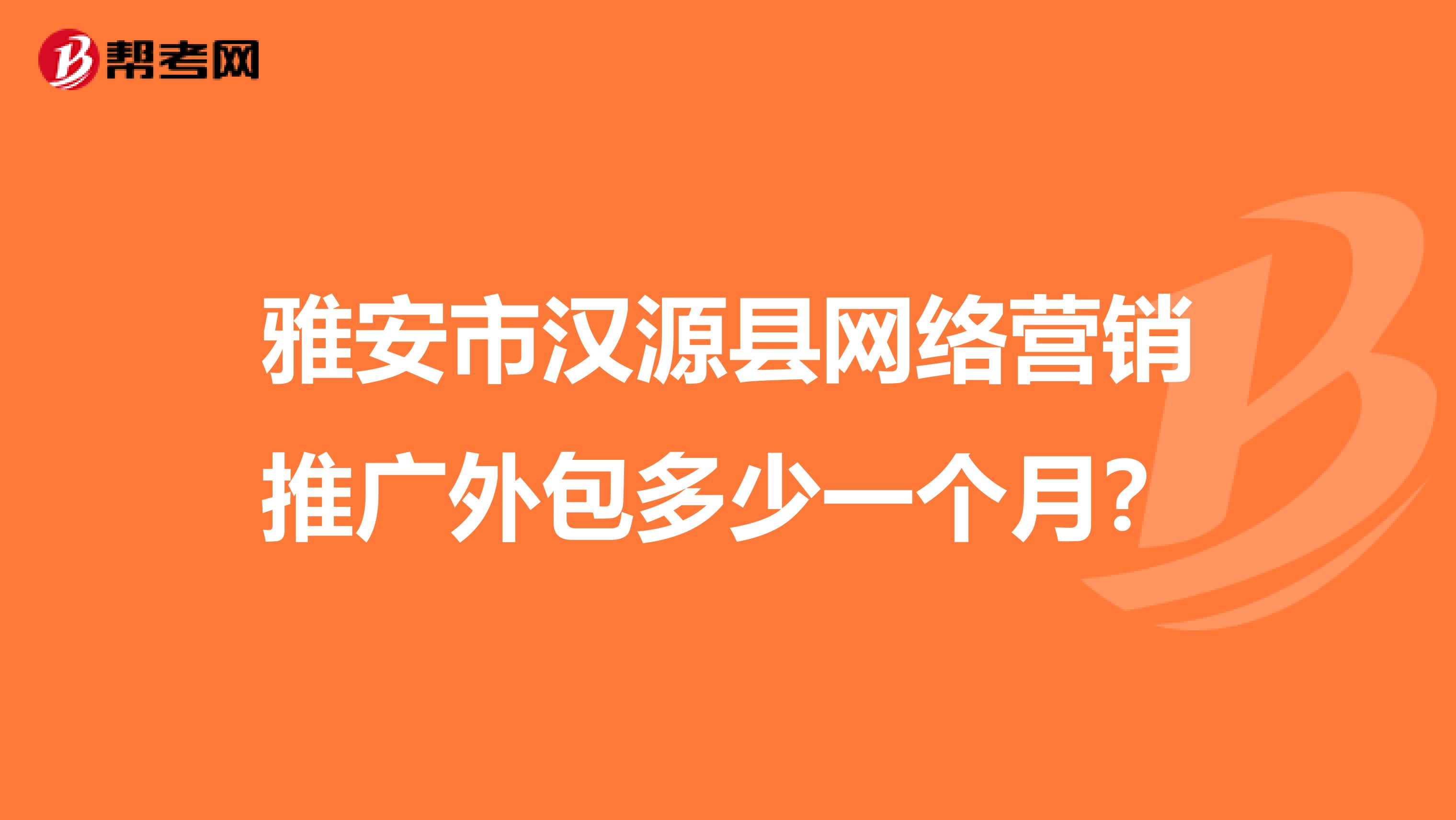 雅安市汉源县网络营销推广外包多少一个月？