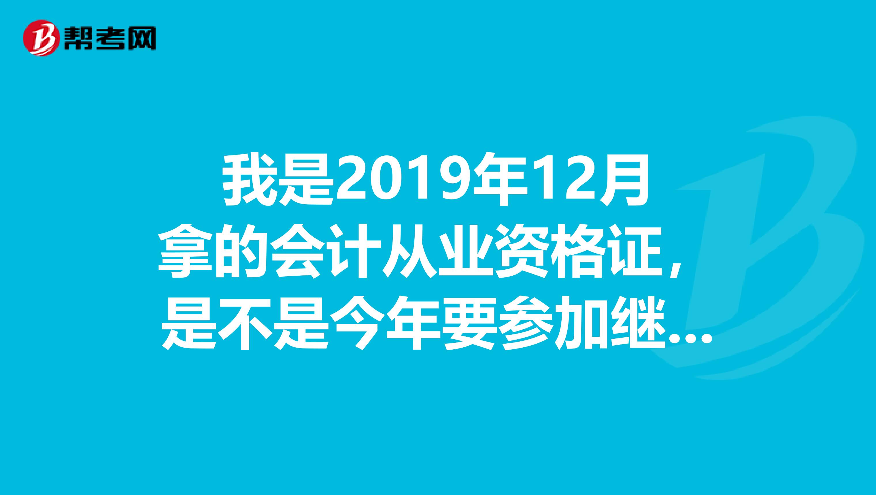我是2019年12月拿的会计从业资格证,是不是今年要参加继续教育