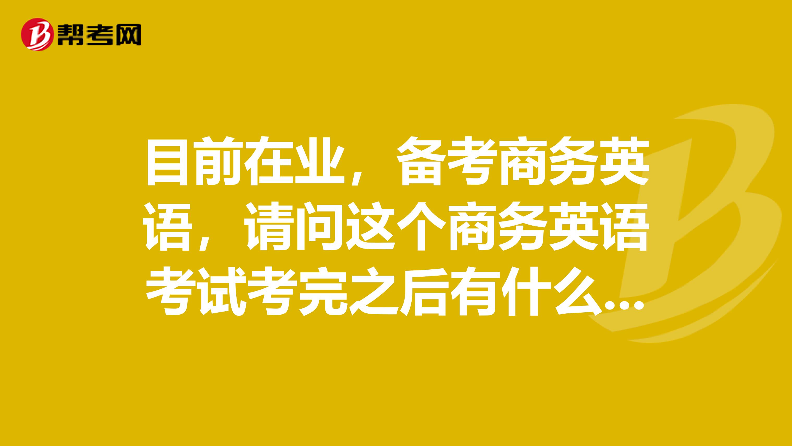 目前在业，备考商务英语，请问这个商务英语考试考完之后有什么用？