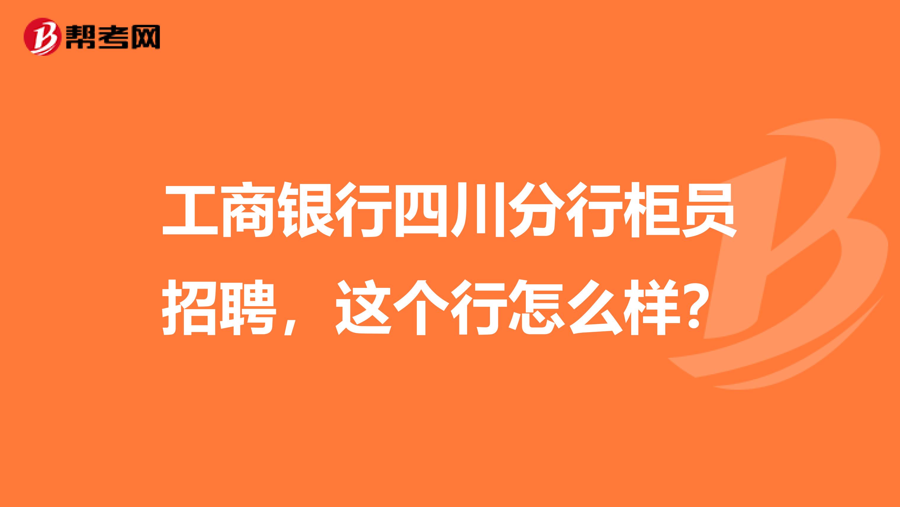 工商银行四川分行柜员招聘，这个行怎么样？