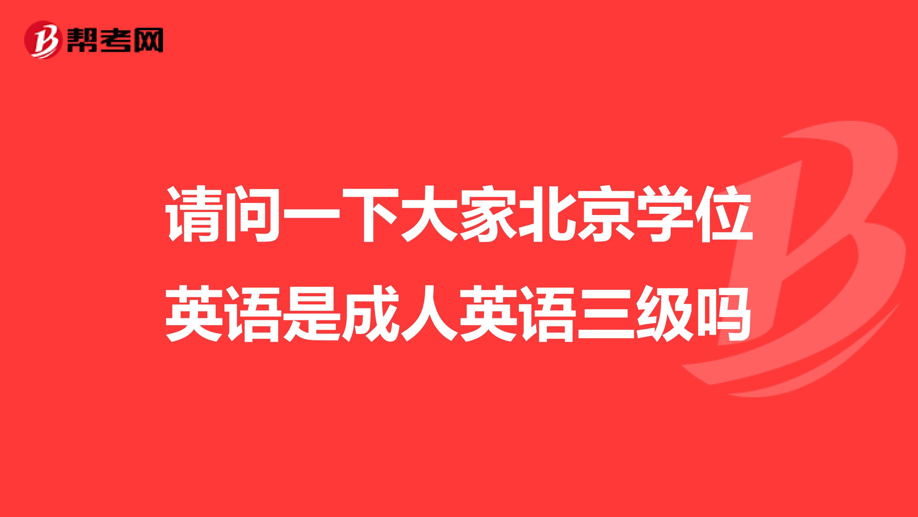 请问一下大家北京学位英语是成人英语三级吗