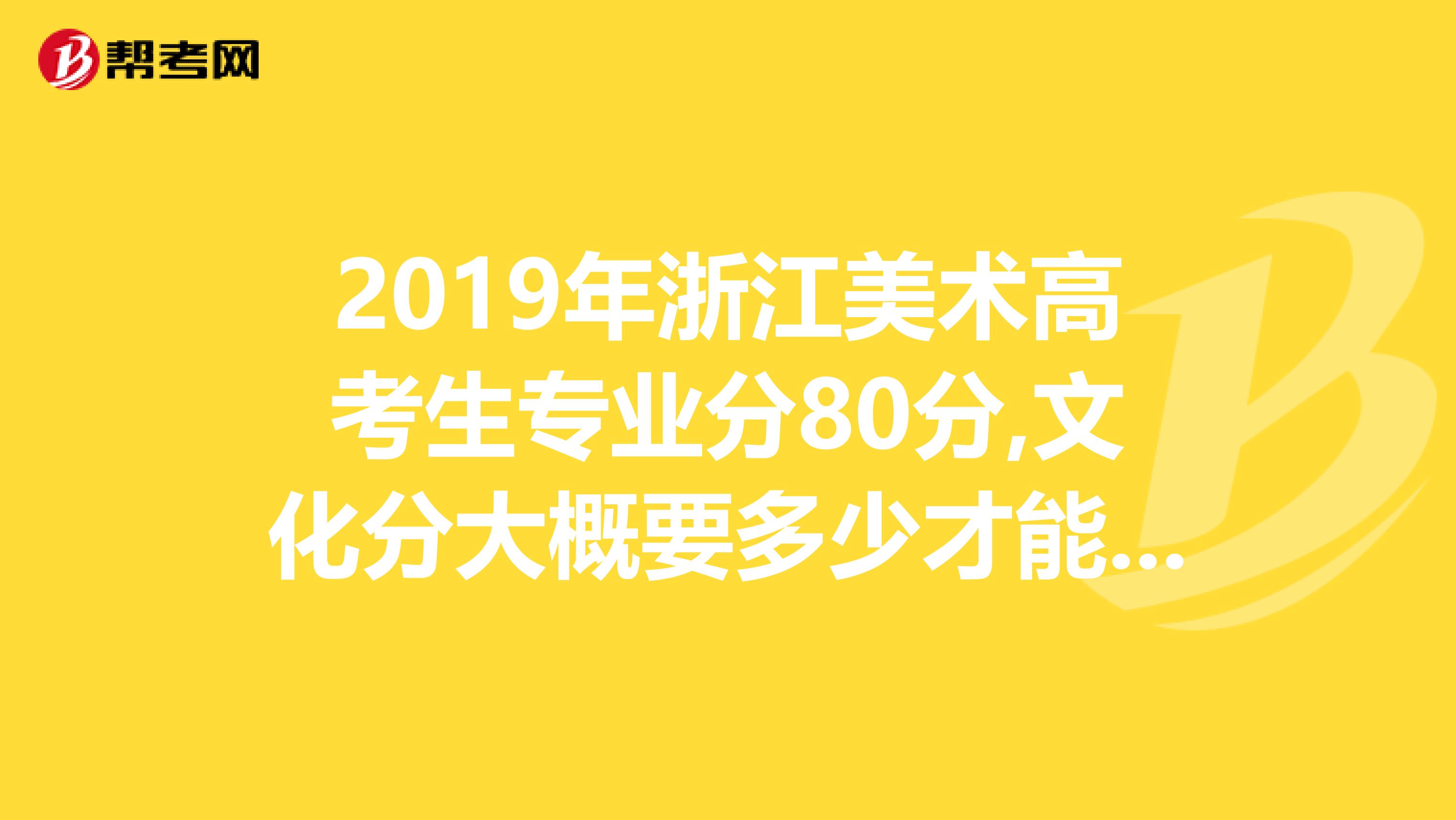 2019年浙江美术高考生专业分80分,文化分大概要多少才能上省内的一本