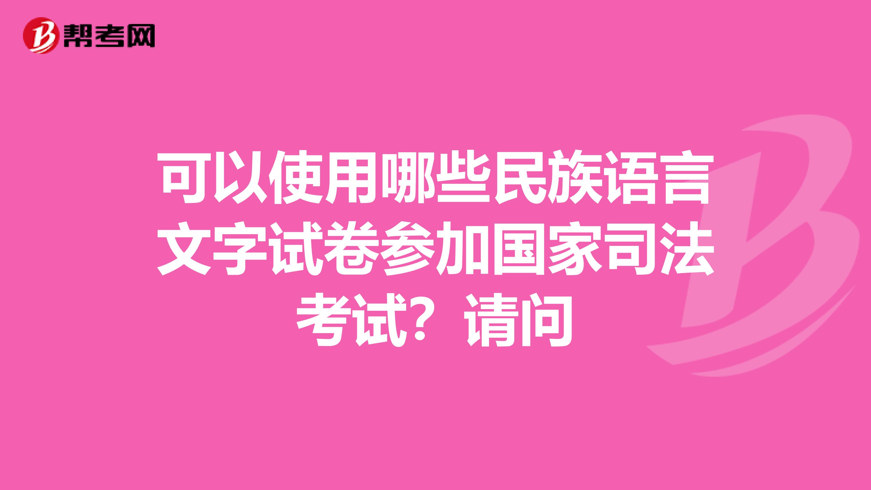 可以使用哪些民族语言文字试卷参加国家司法考试?请问