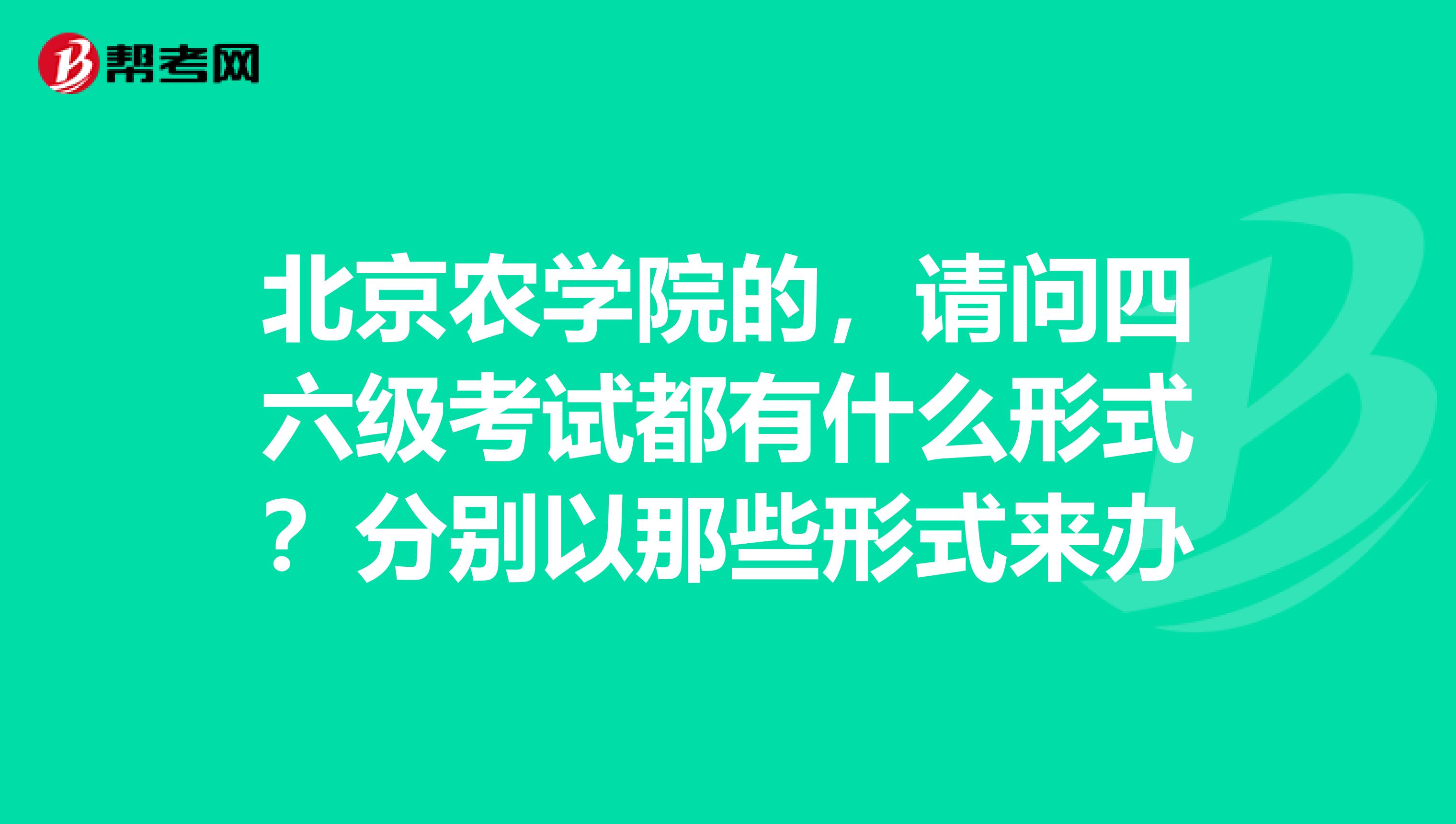 北京农学院的,请问四六级考试都有什么形式?分别以那些形式来办