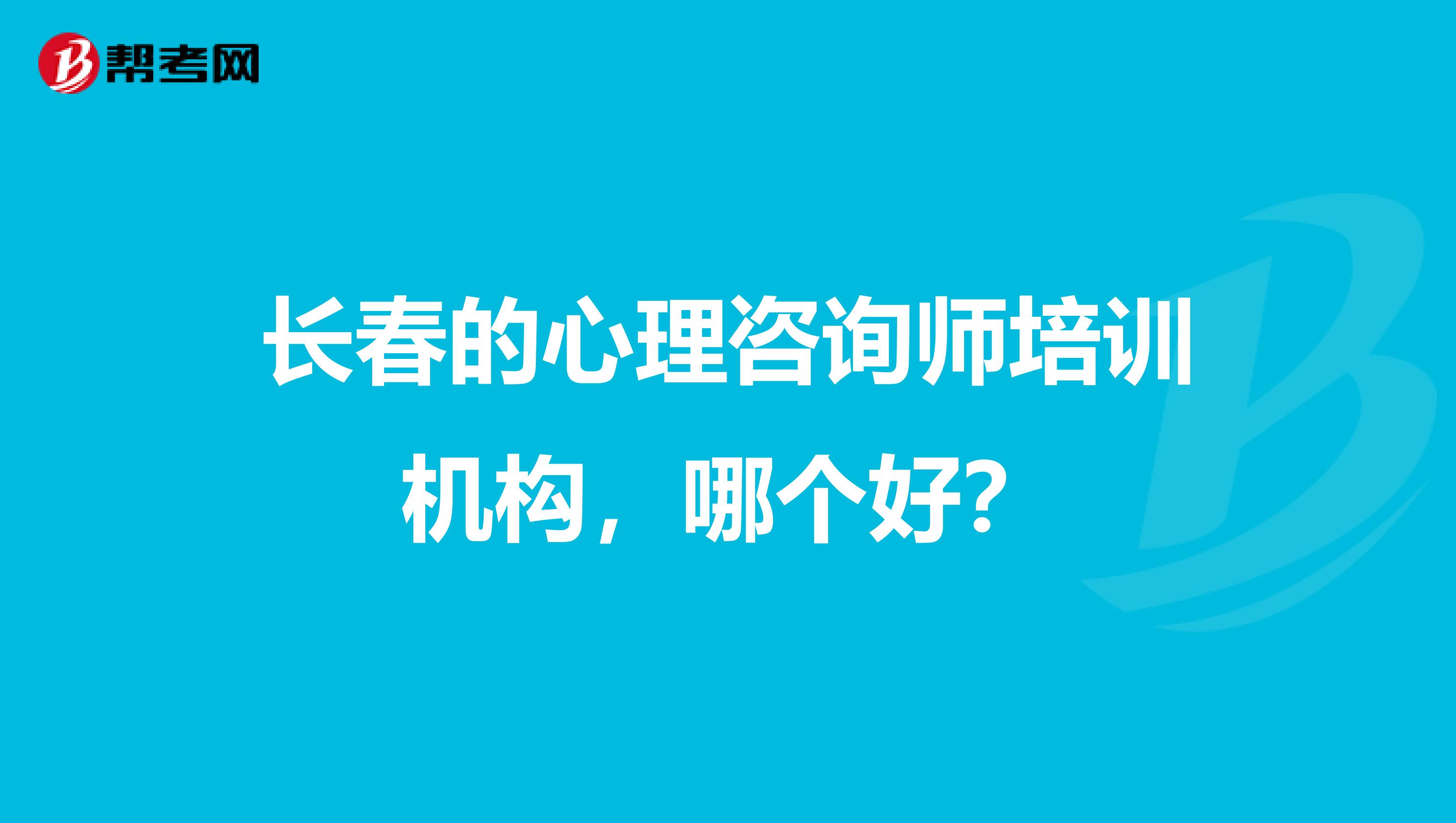 长春的心理咨询师培训机构，哪个好？