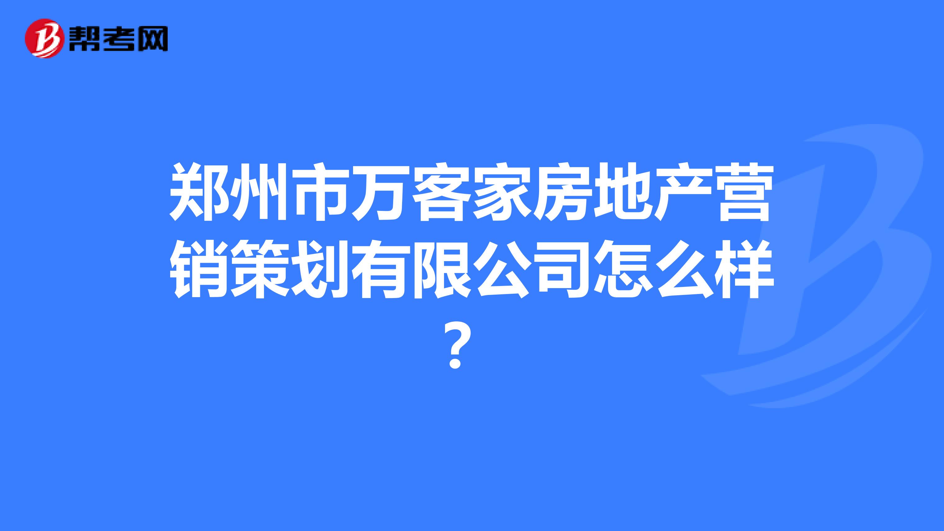 郑州市万客家房地产营销策划有限公司怎么样？