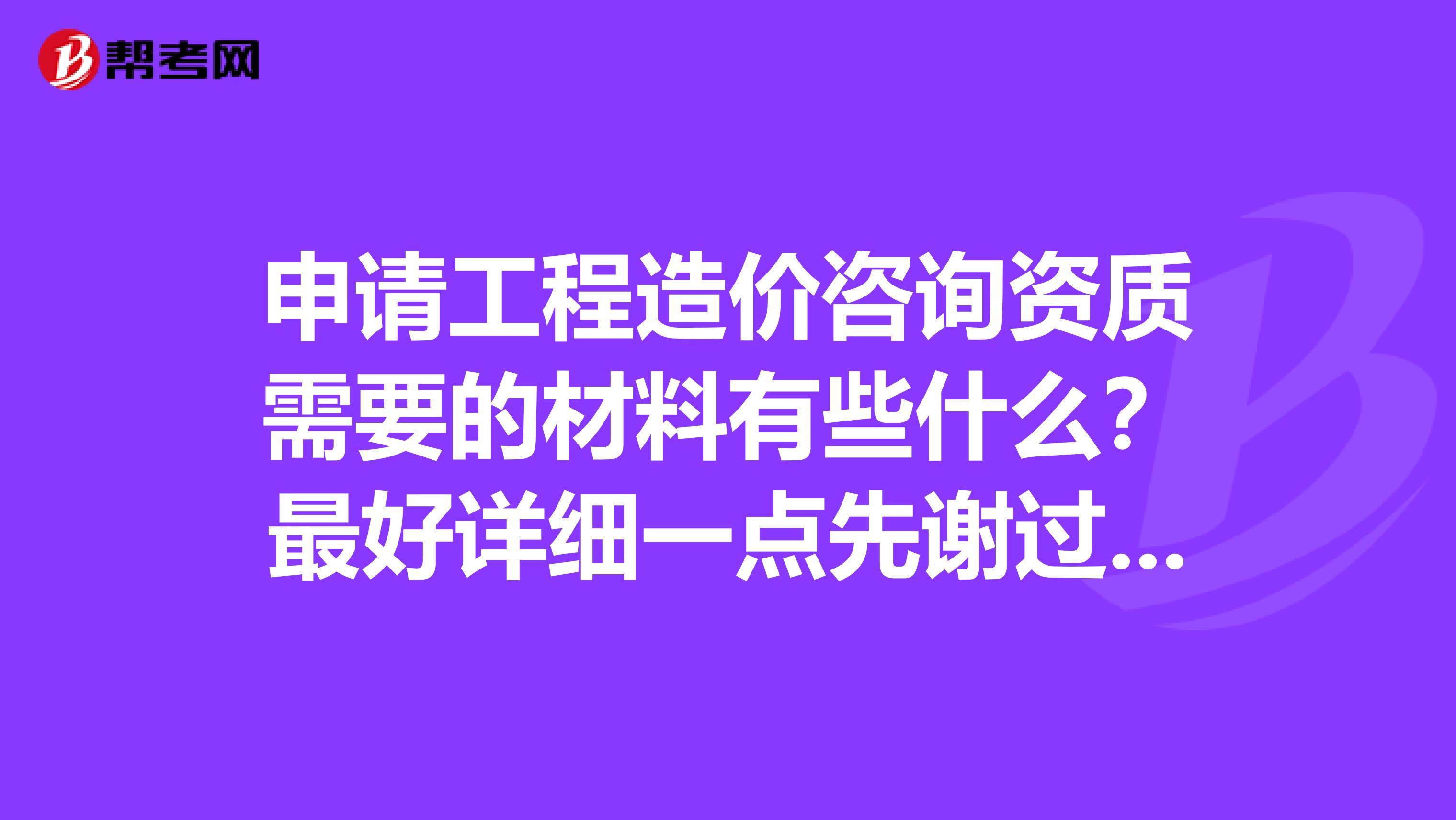 申请工程造价咨询资质需要的材料有些什么？最好详细一点先谢过啦~