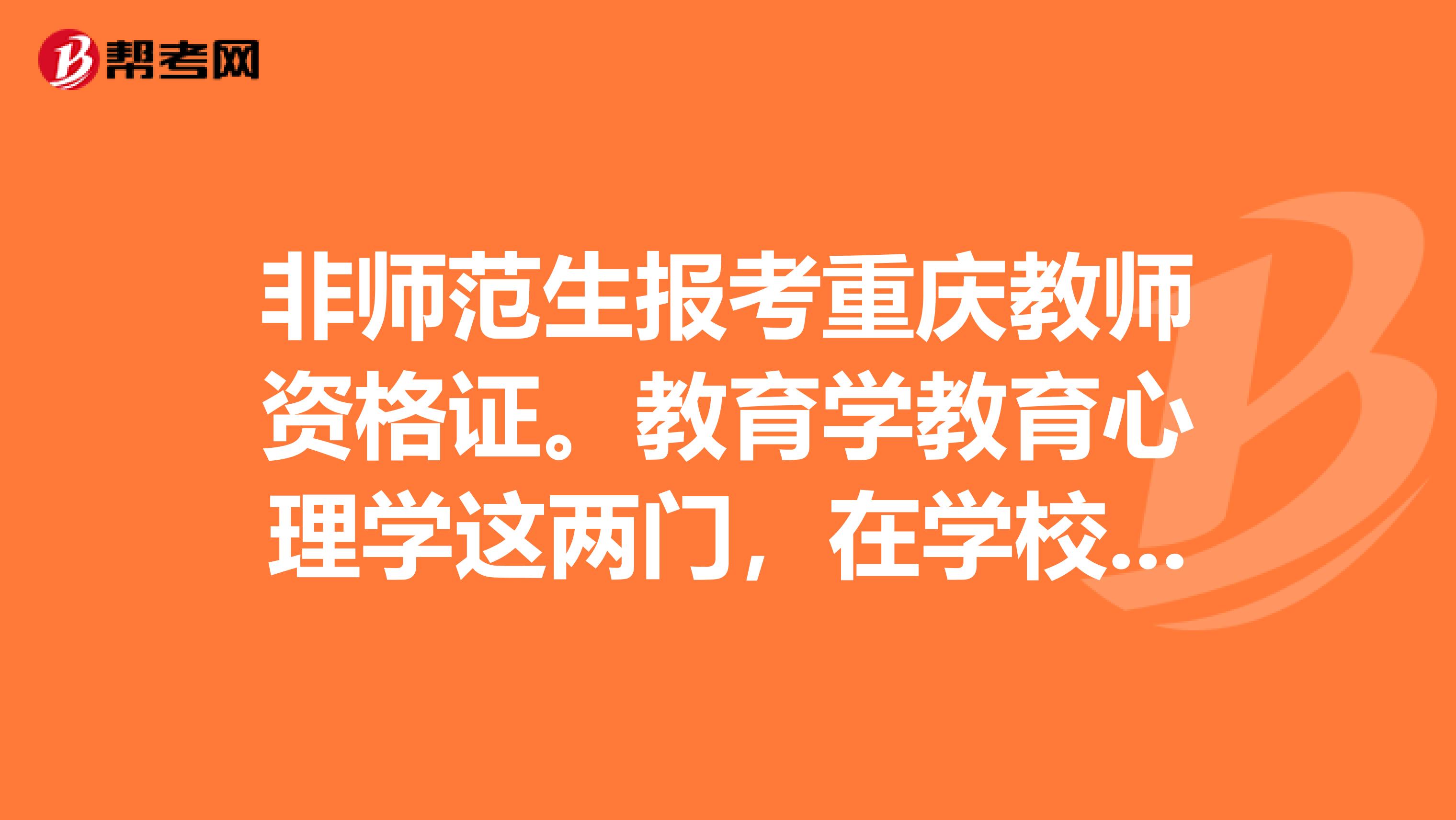 非师范生报考重庆教师资格证。教育学教育心理学这两门,在学校公选课中选修了的。这个可以吗