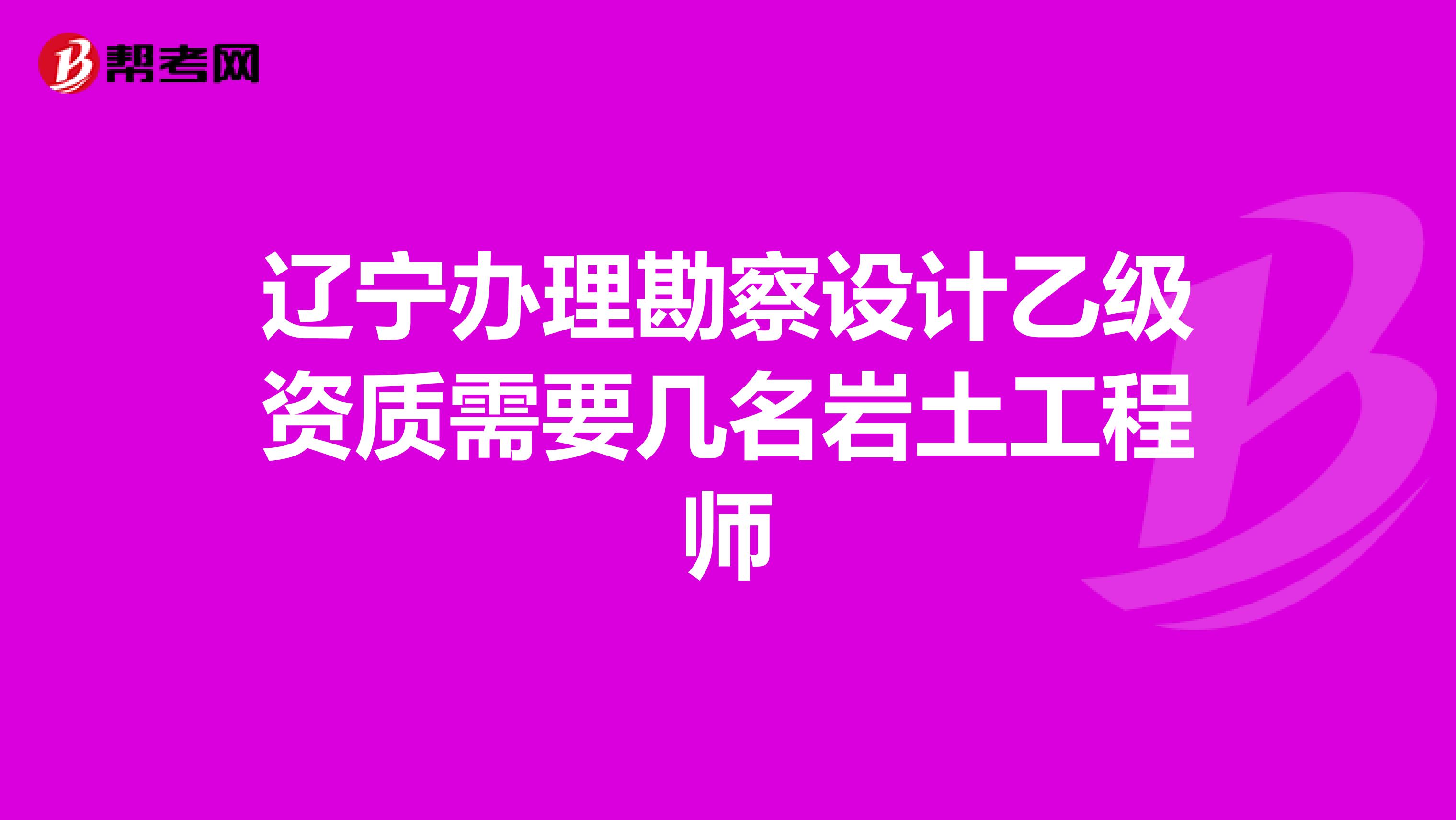 辽宁办理勘察设计乙级资质需要几名岩土工程师