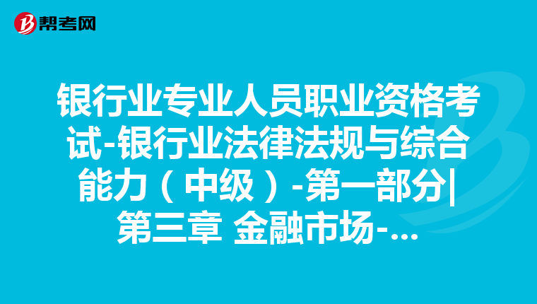 银行业专业人员职业资格考试-银行业法律法规与综合能力(中级)-第一部分|第三章 金融市场-第二节 货币市场与资本市场