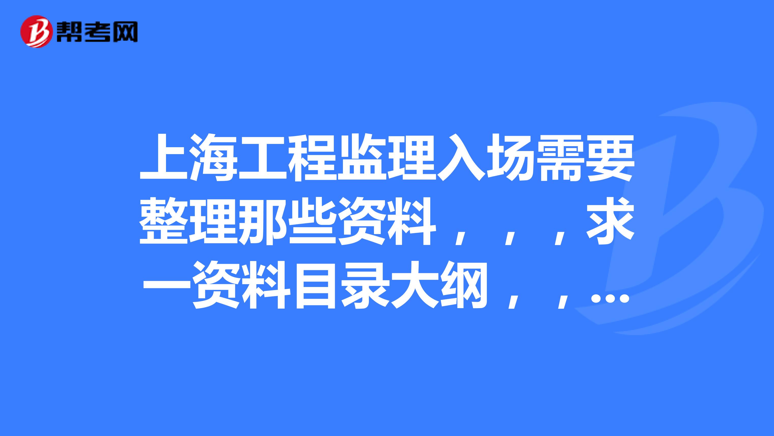 上海工程监理入场需要整理那些资料，，，求一资料目录大纲，，可以发我邮箱里11838360517qq.com谢谢