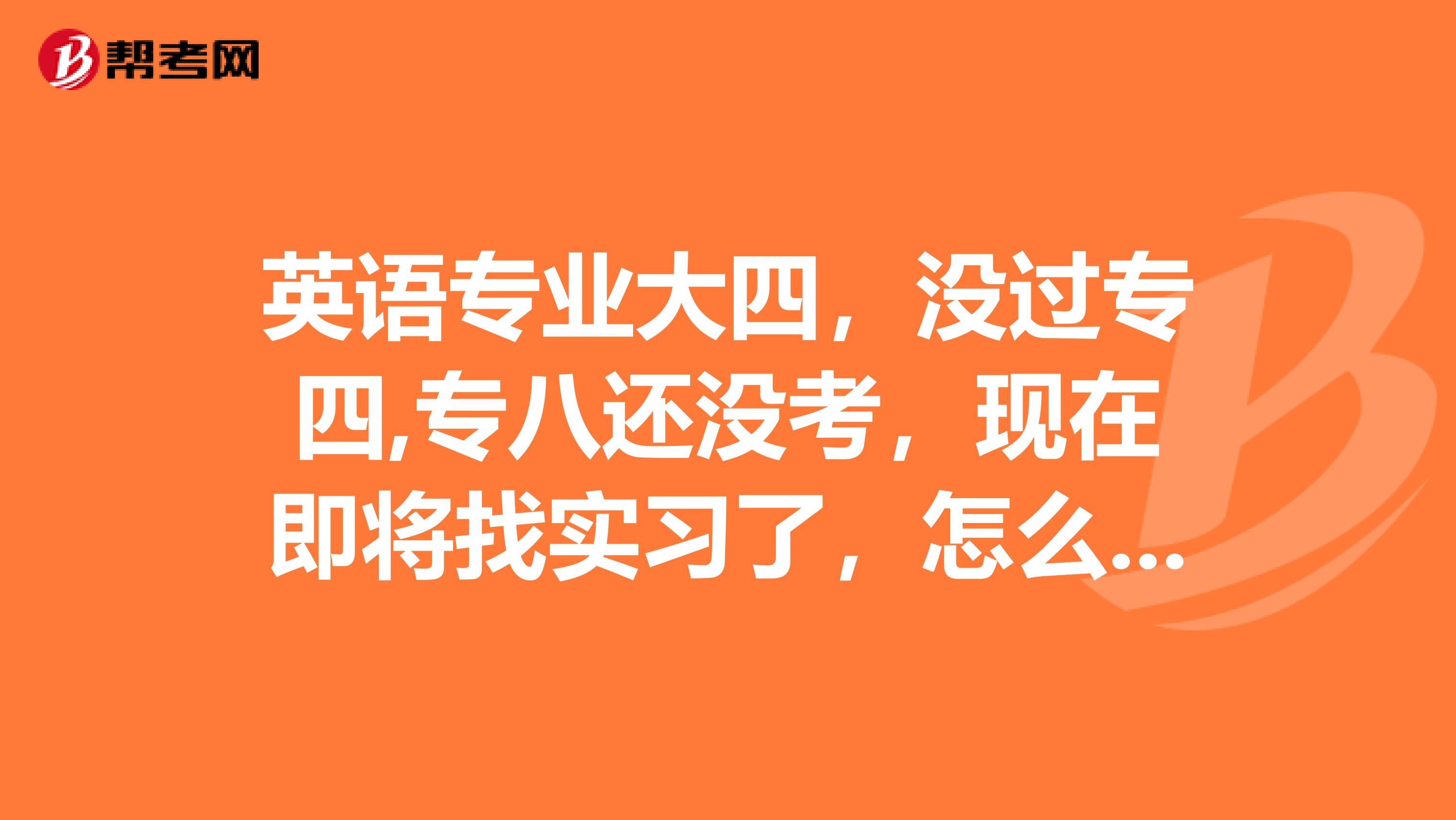 英語專業大四，沒過專四,專八還沒考，現在即將找實習了，怎么辦？