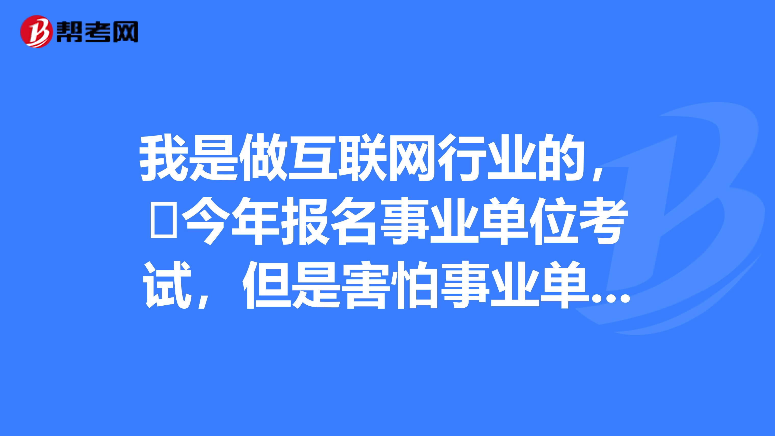 我是做互联网行业的，​今年报名事业单位考试，但是害怕事业单位考试面试紧张没话说，想问下大家有没有办法啊？