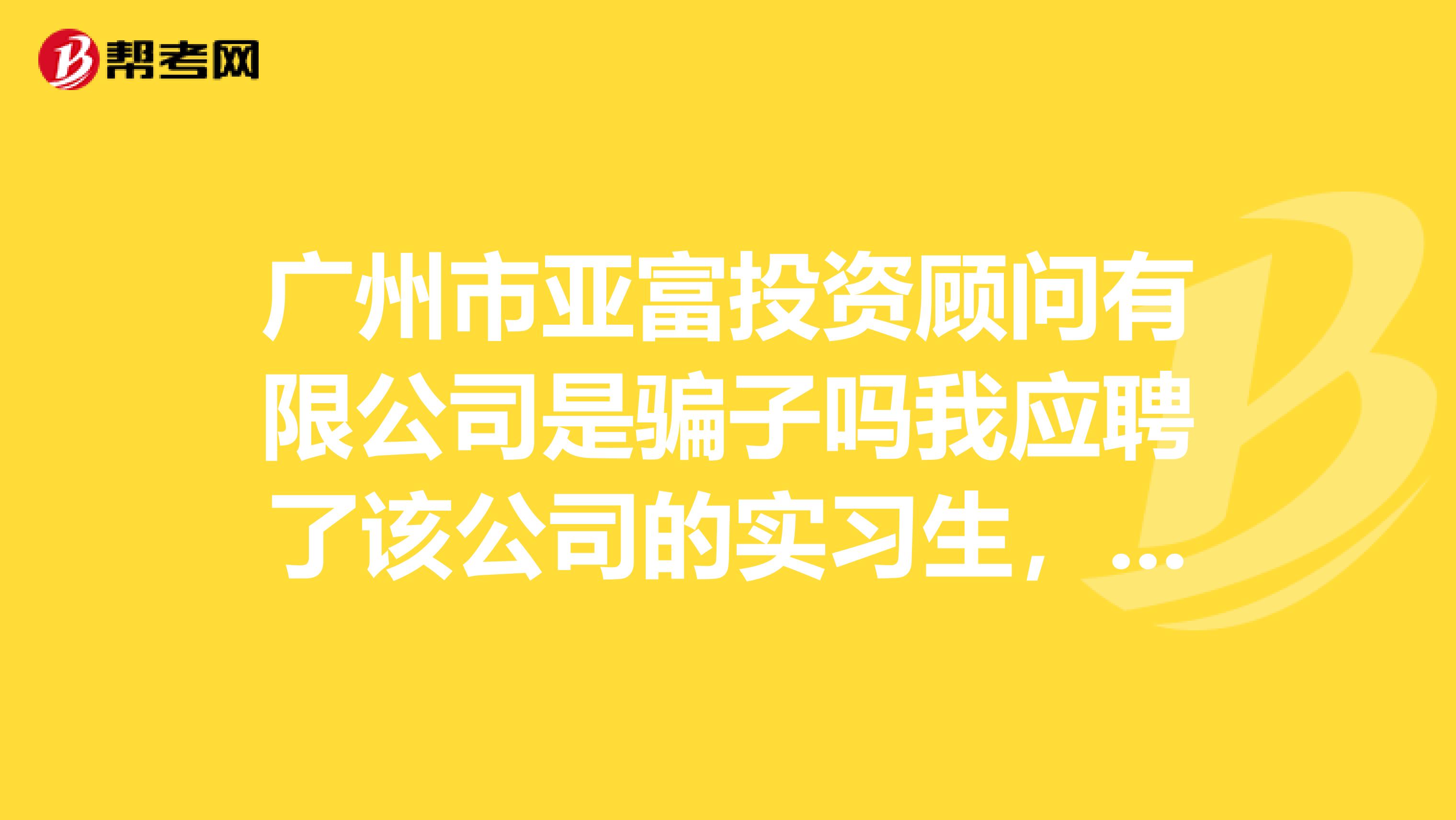 广州市亚富投资顾问有限公司是骗子吗我应聘了该公司的实习生,他通知我去面试。