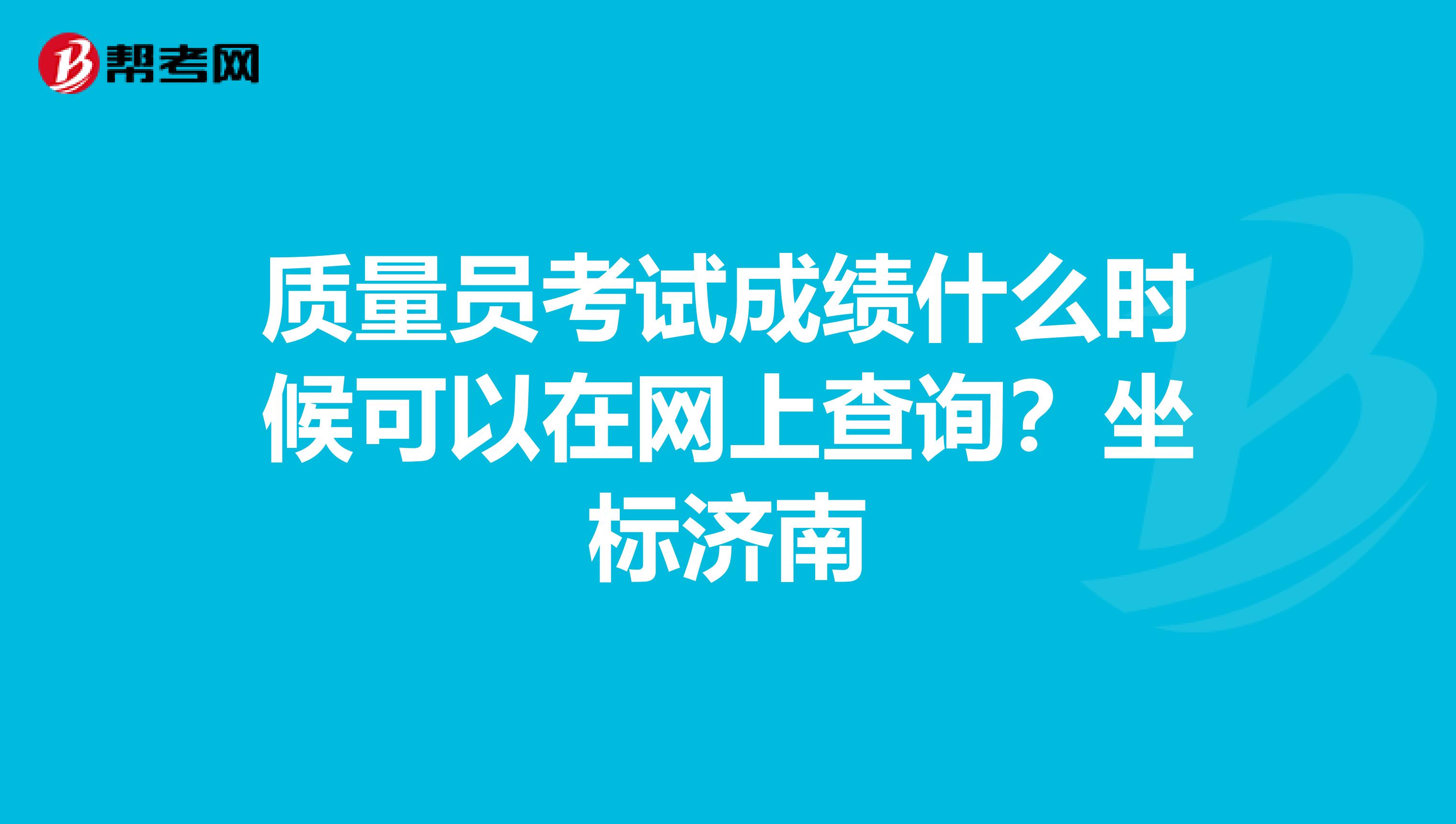 质量员考试成绩什么时候可以在网上查询？坐标济南
