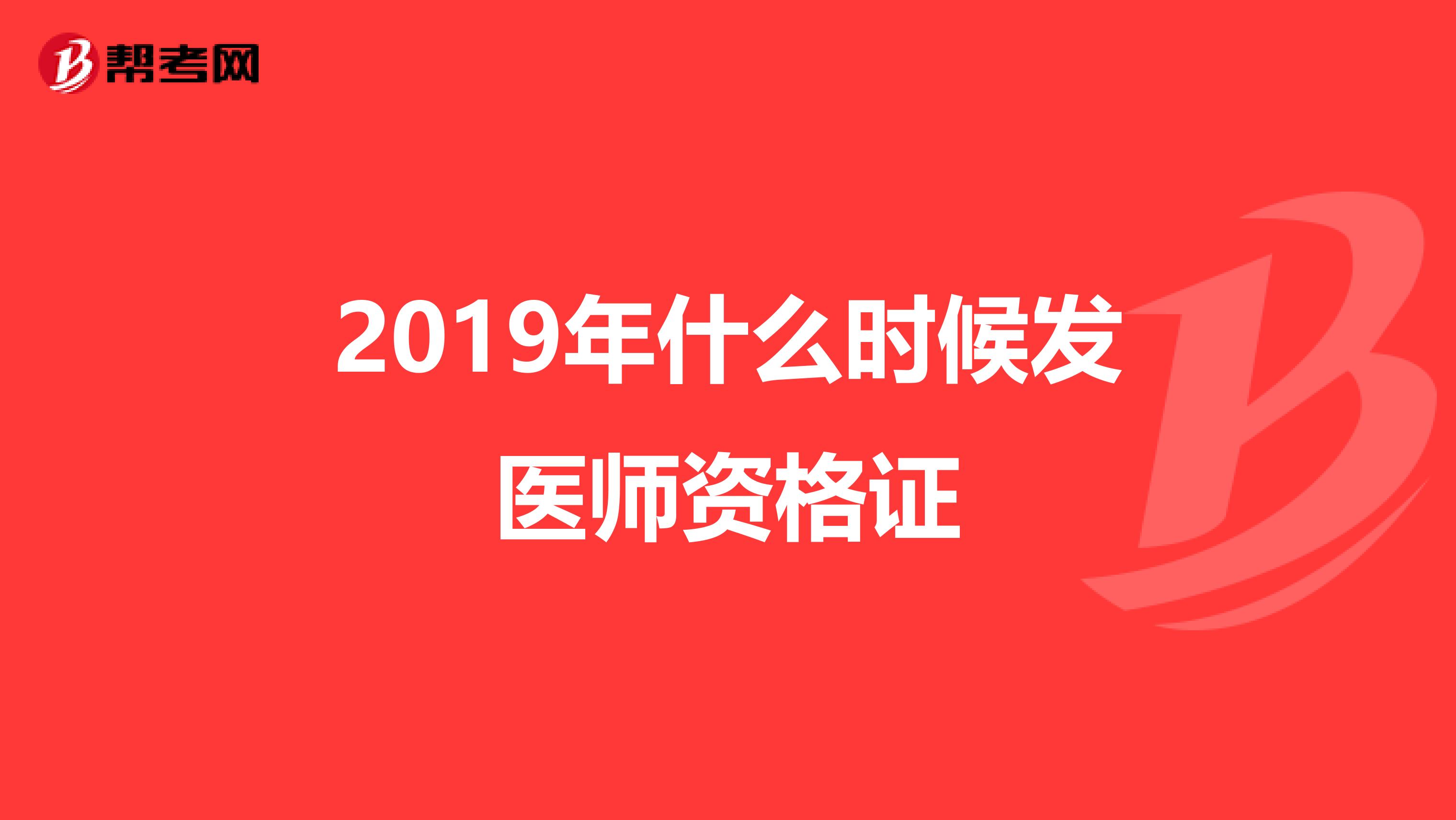 2019年什么时候发医师资格证