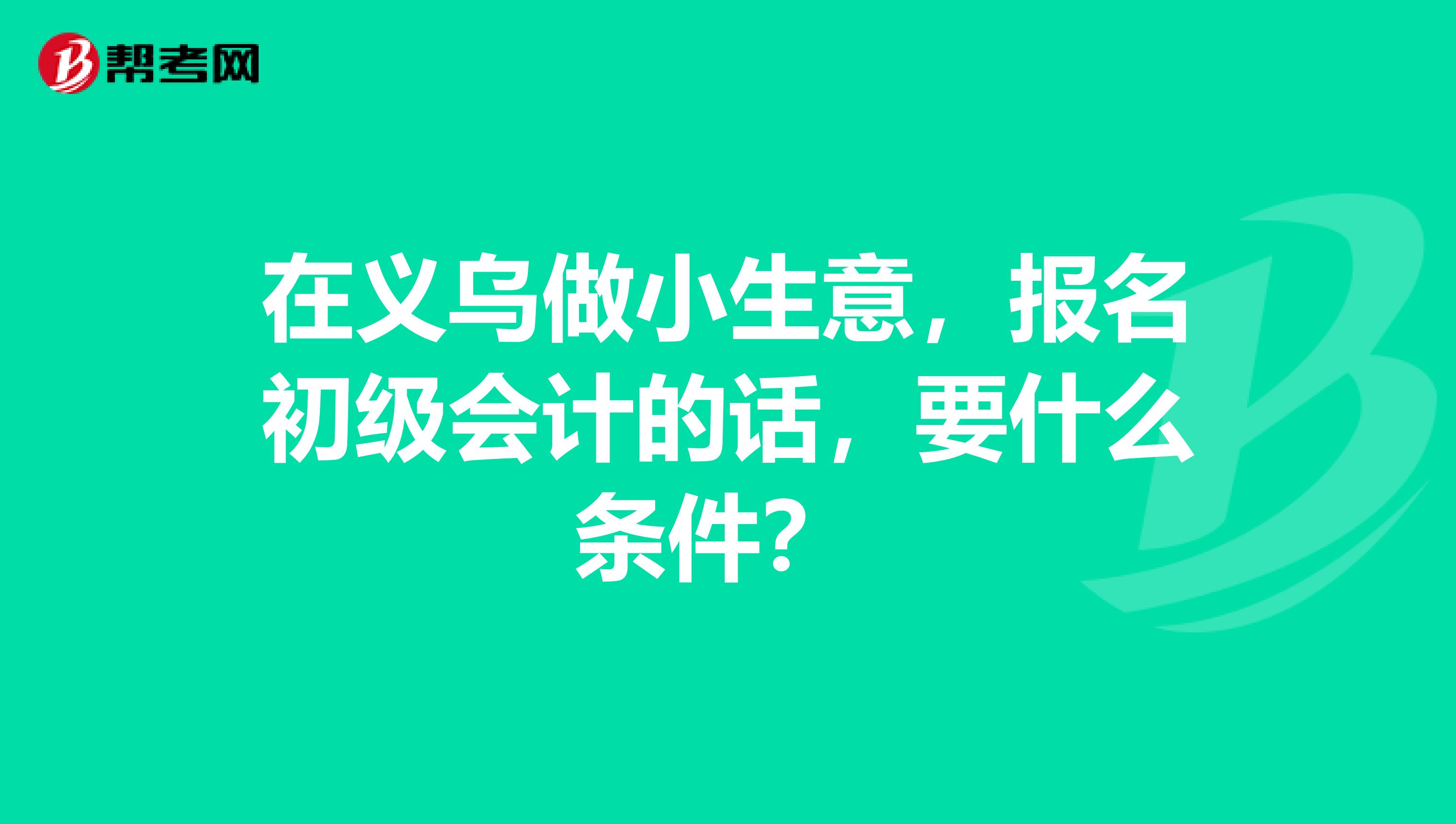 在义乌做小生意，报名初级会计的话，要什么条件？ 