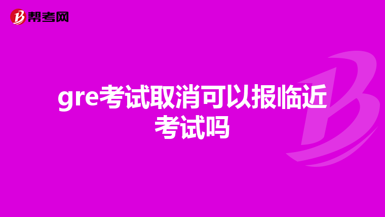 gre考试取消可以报临近考试吗
