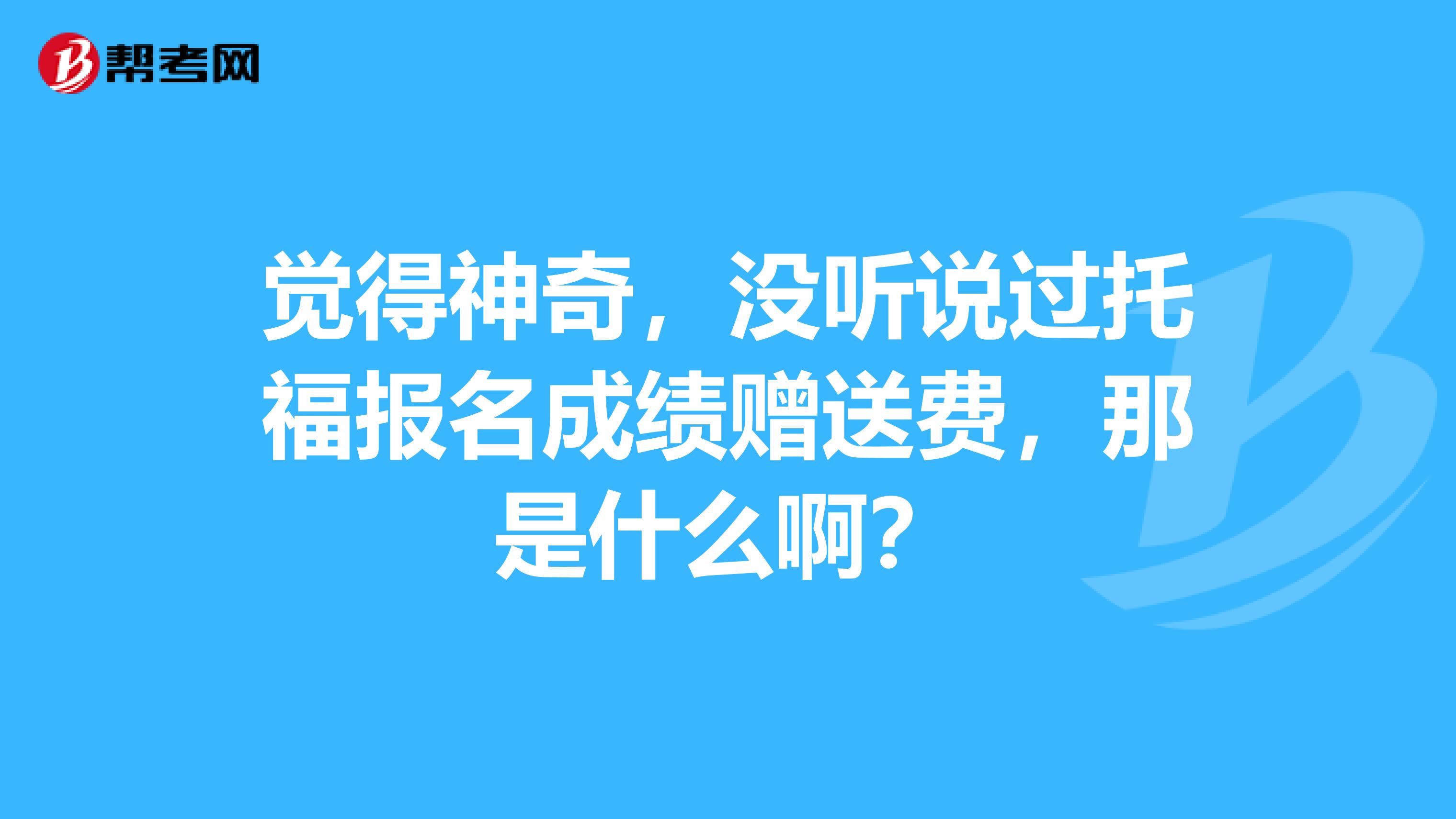 觉得神奇,没听说过托福报名成绩赠送费,那是什么啊?