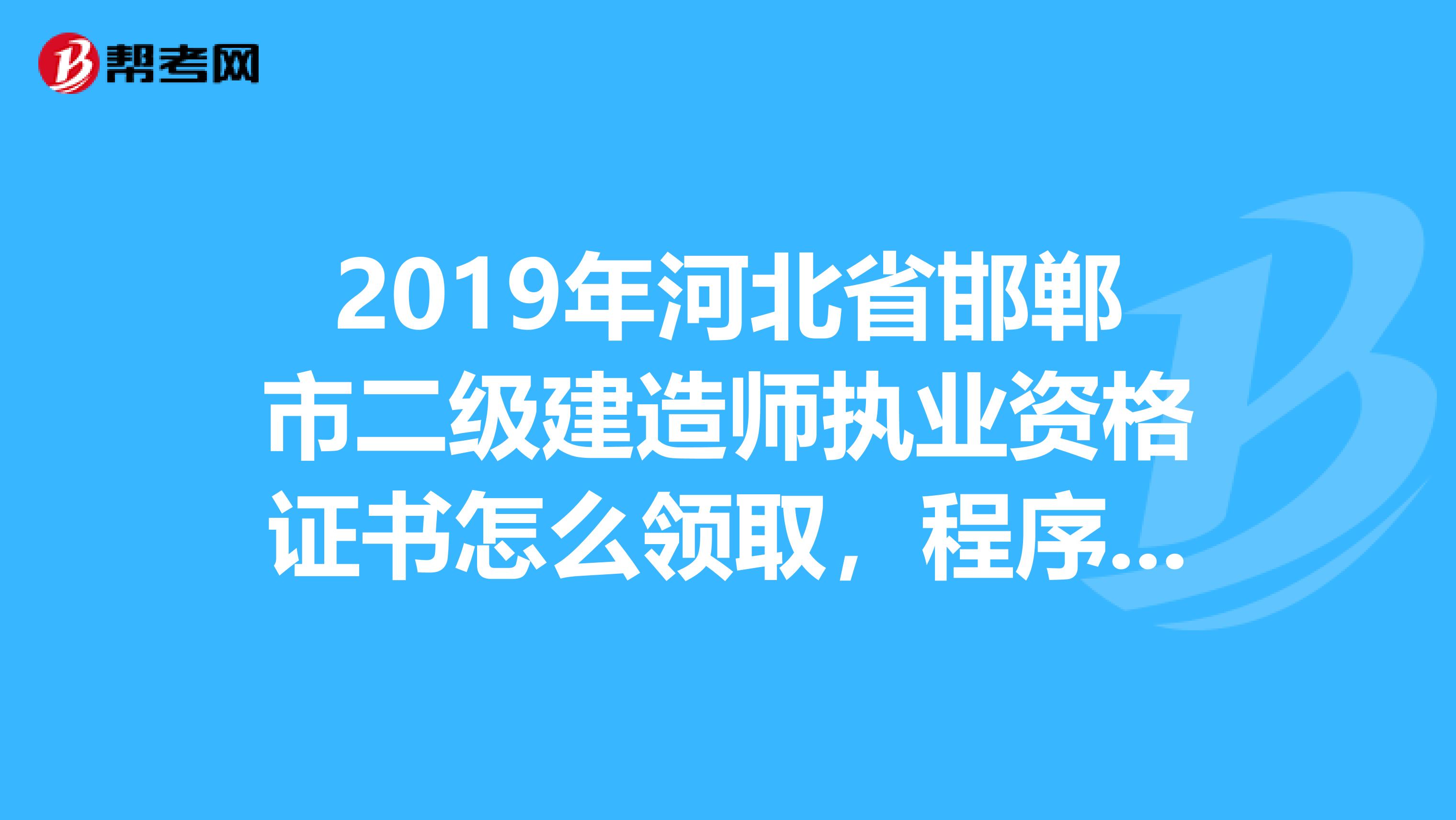 2019年河北省邯郸市二级建造师执业资格证书怎么领取,程序是什么,在什么地方公布