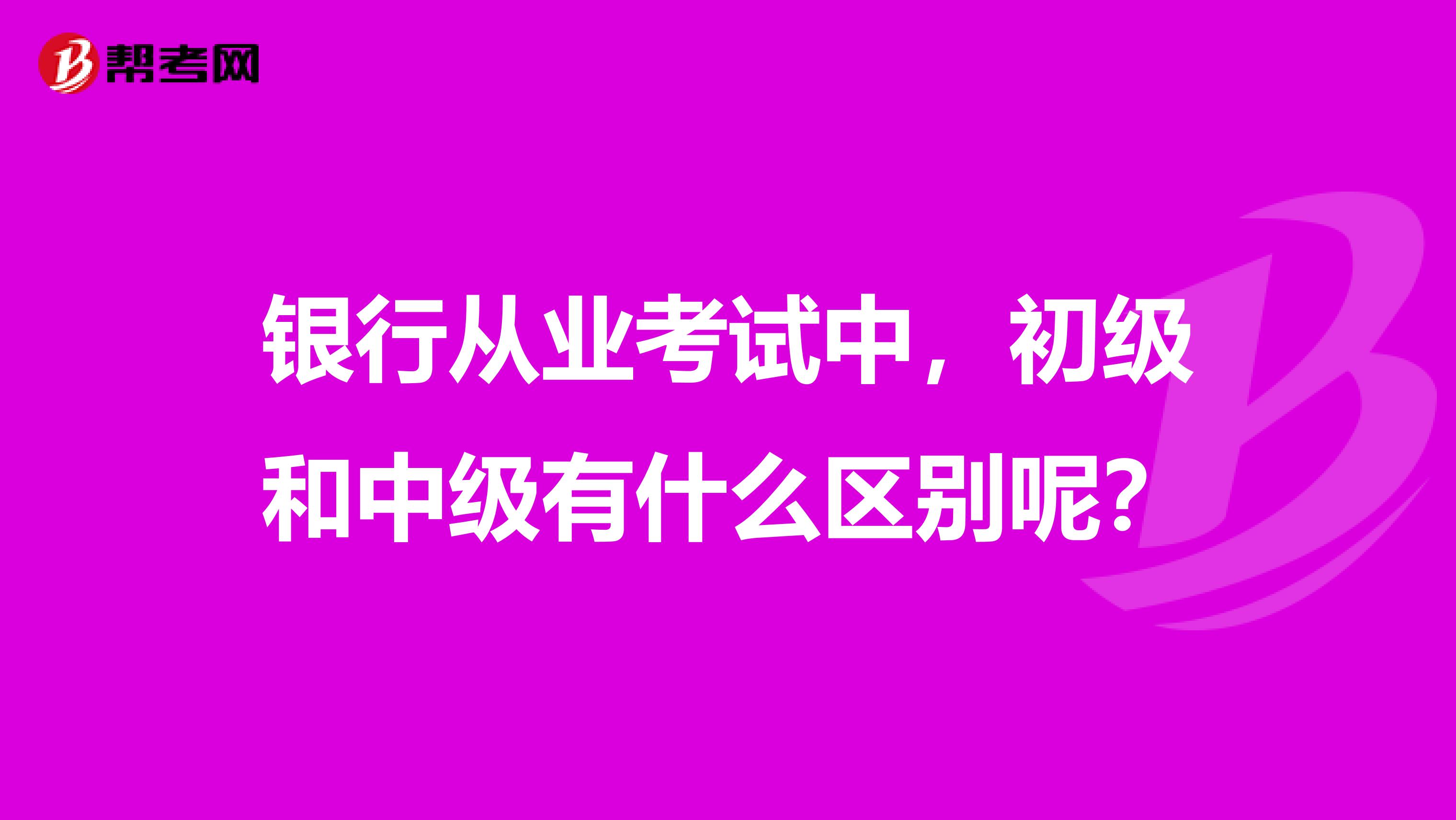 银行从业考试中,初级和中级有什么区别呢?