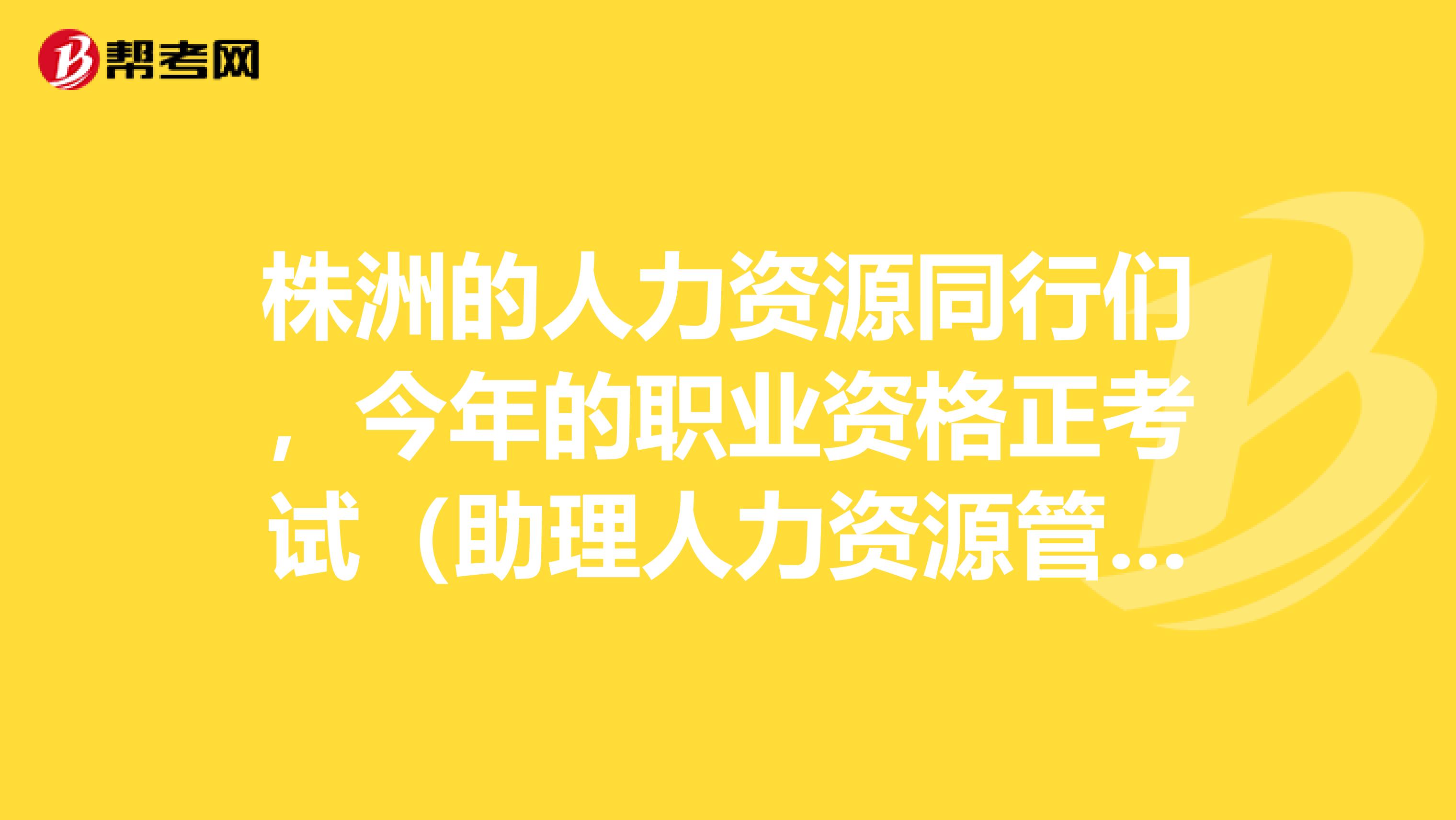 株洲的人力資源同行們，今年的職業資格正考試（助理人力資源管理師、人力資源管理師二級）有誰報名？