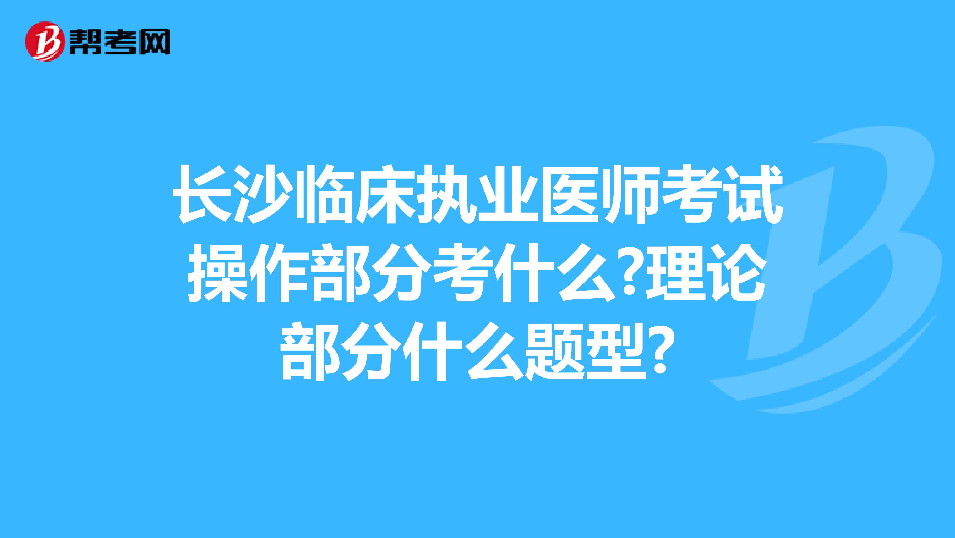 长沙临床执业医师考试操作部分考什么?理论部分什么题型?