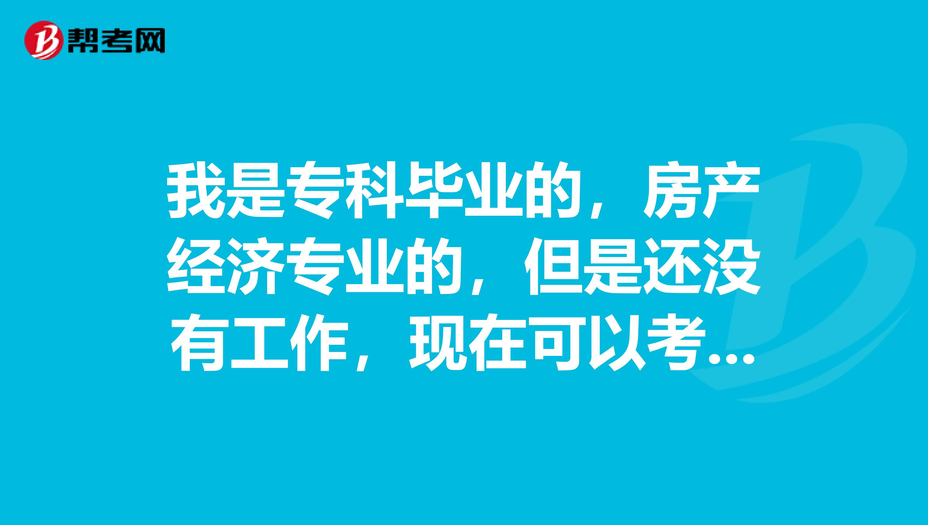 我是专科毕业的，房产经济专业的，但是还没有工作，现在可以考房产估价师吗？