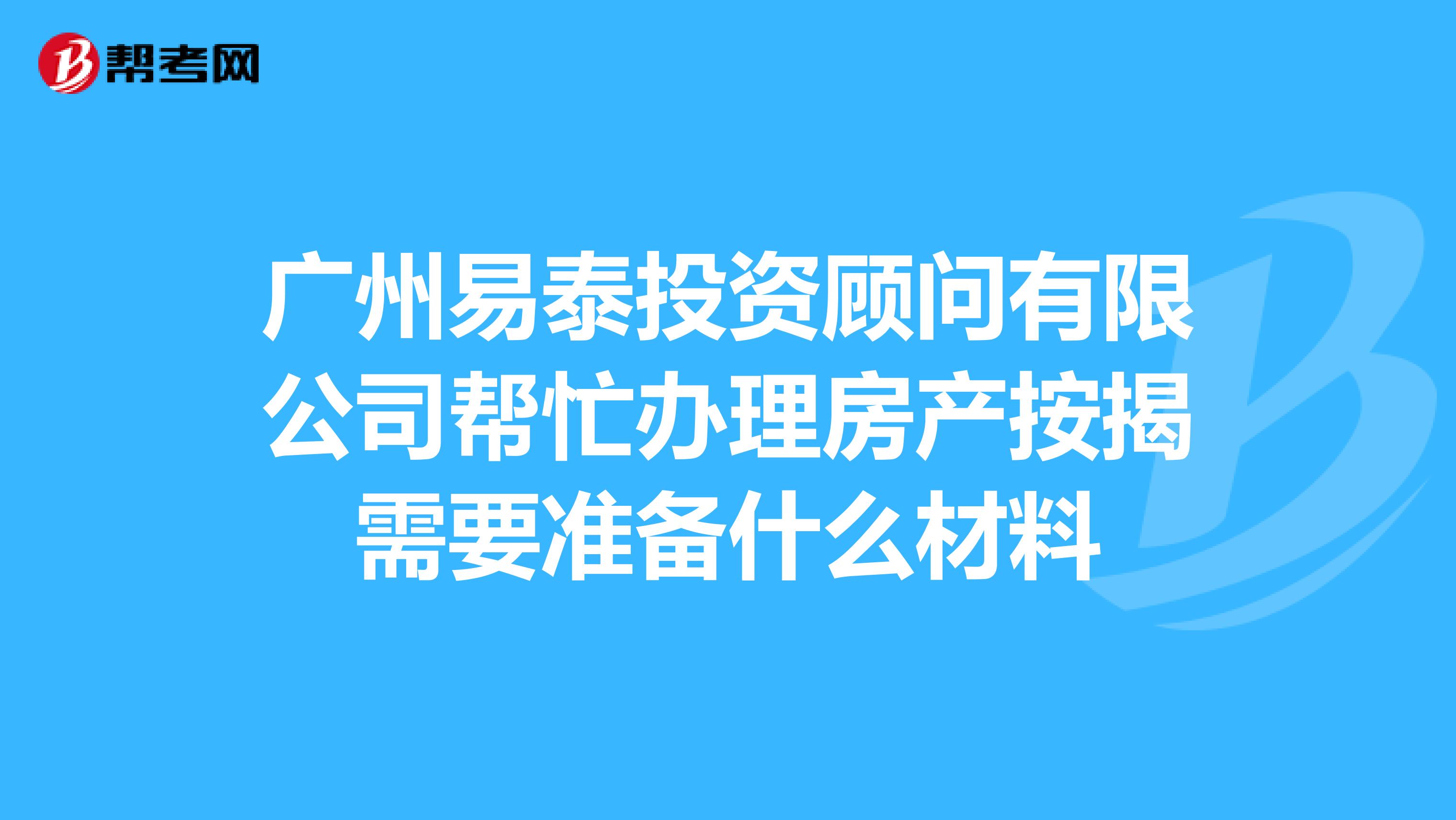 广州易泰投资顾问有限公司帮忙办理房产按揭需要准备什么材料