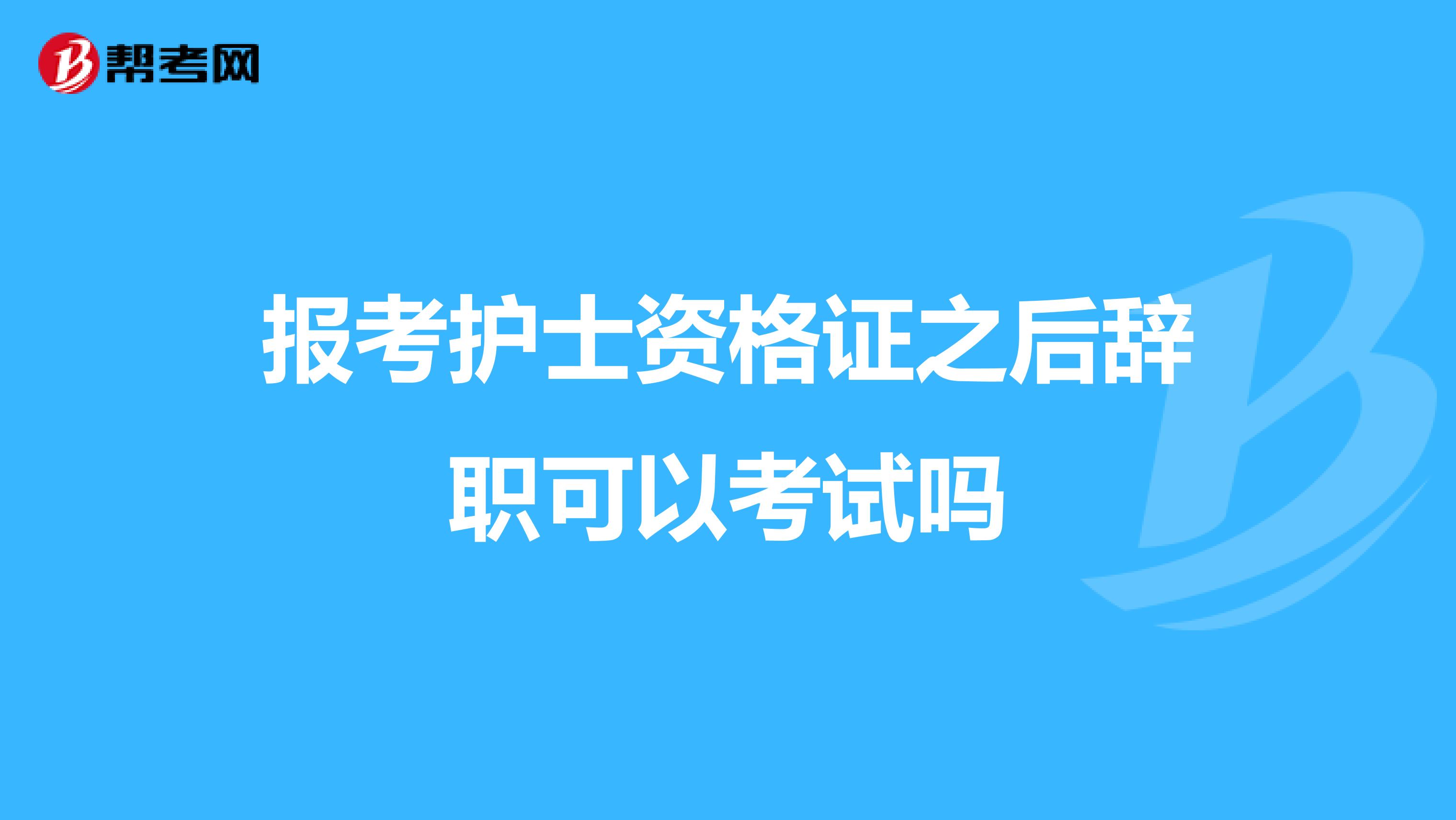 报考护士资格证之后辞职可以考试吗