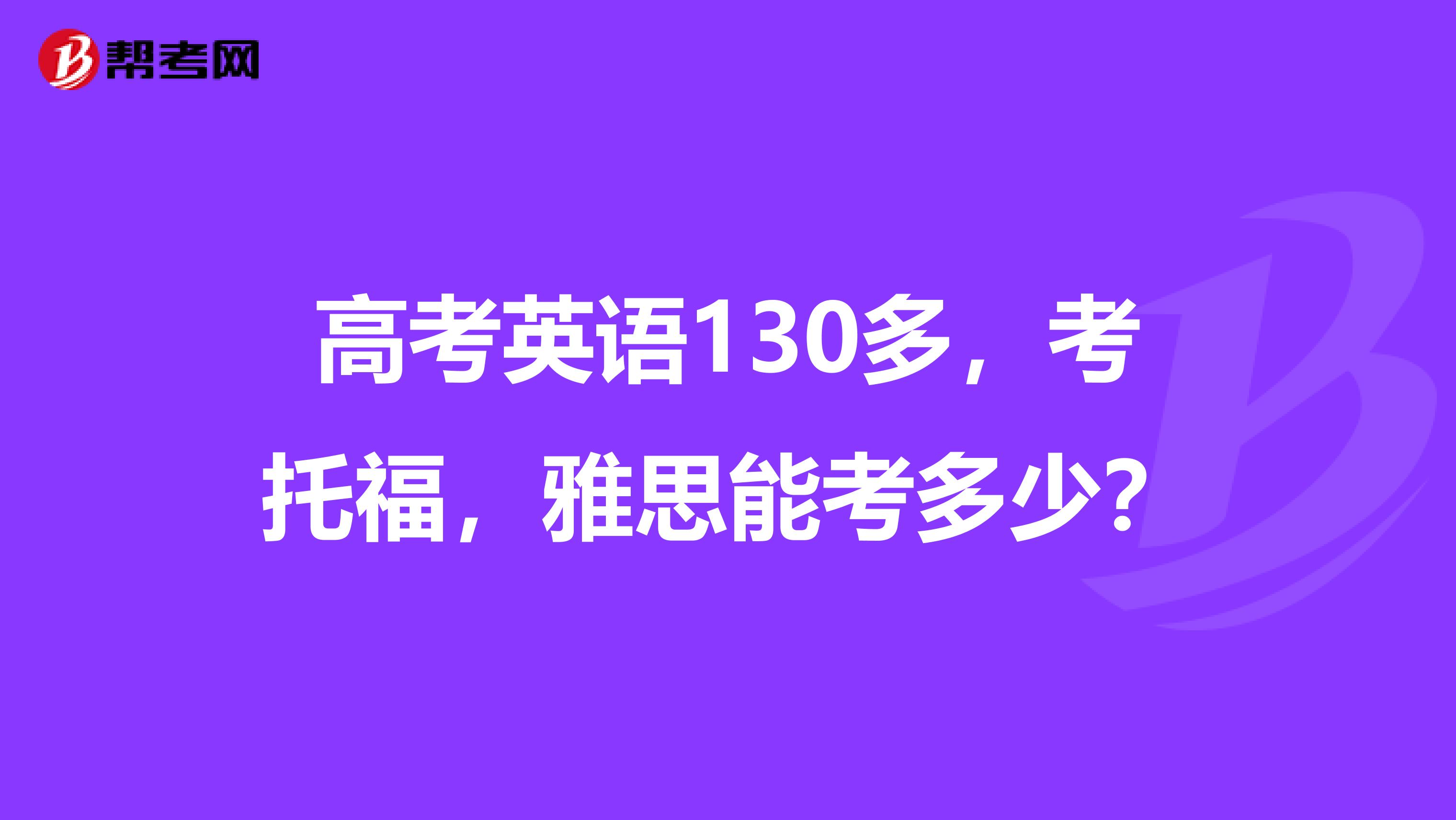 高考英语130多,考托福,雅思能考多少?