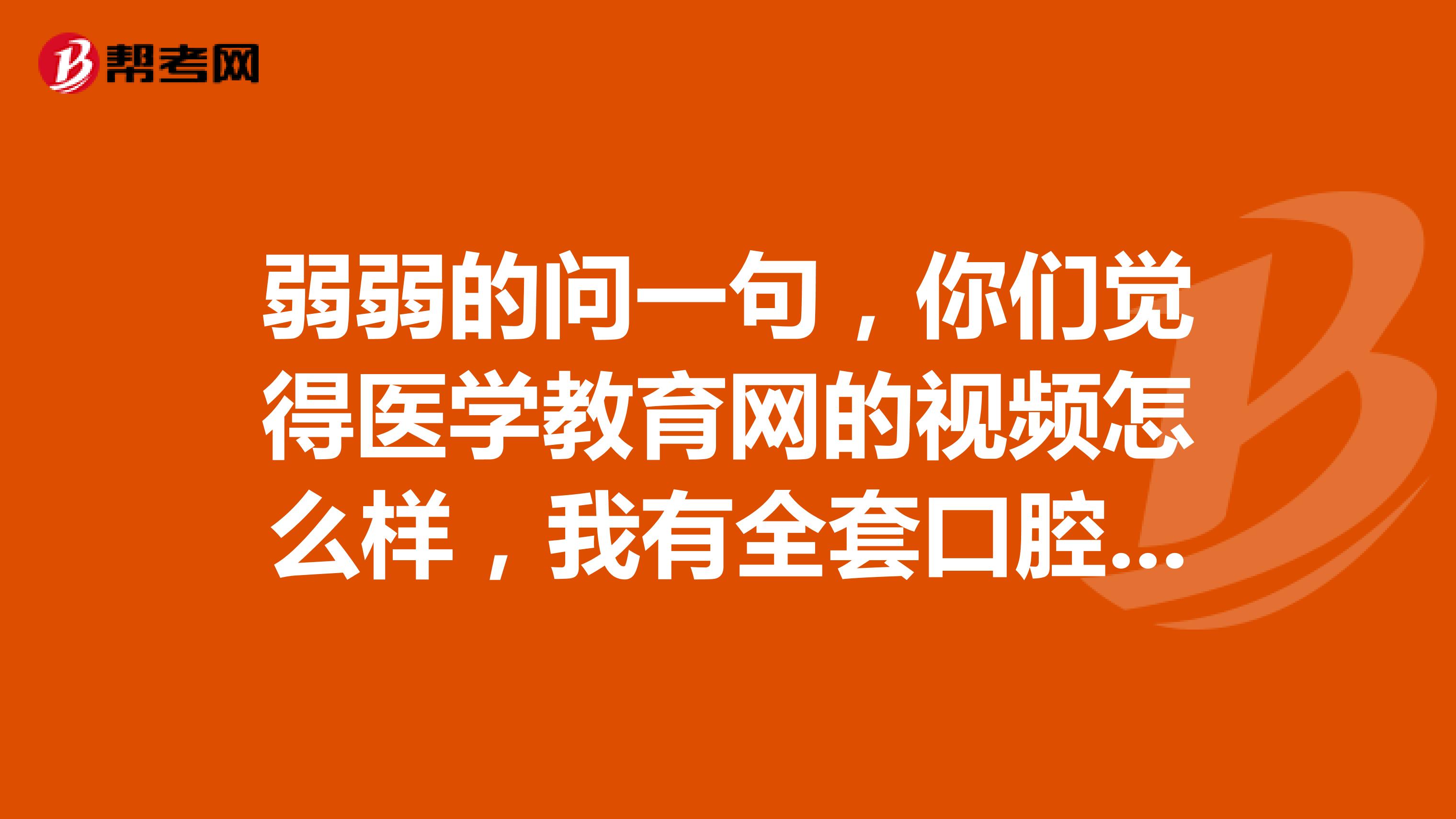 弱弱的问一句,你们觉得医学教育网的视频怎么样,我有全套口腔执业医师视频,不知道该看这还是别家网校的