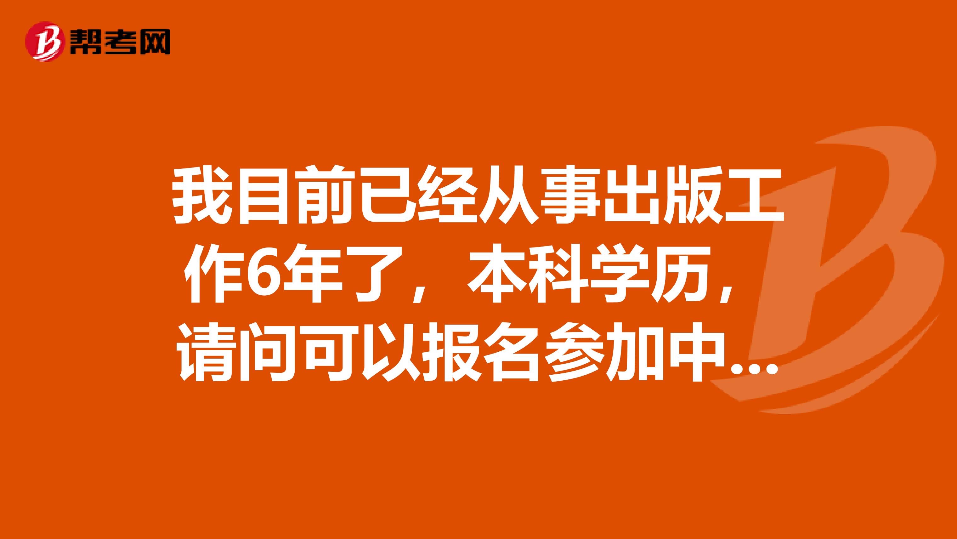 我目前已经从事出版工作6年了,本科学历,请问可以报名参加中级出版资格考试吗?