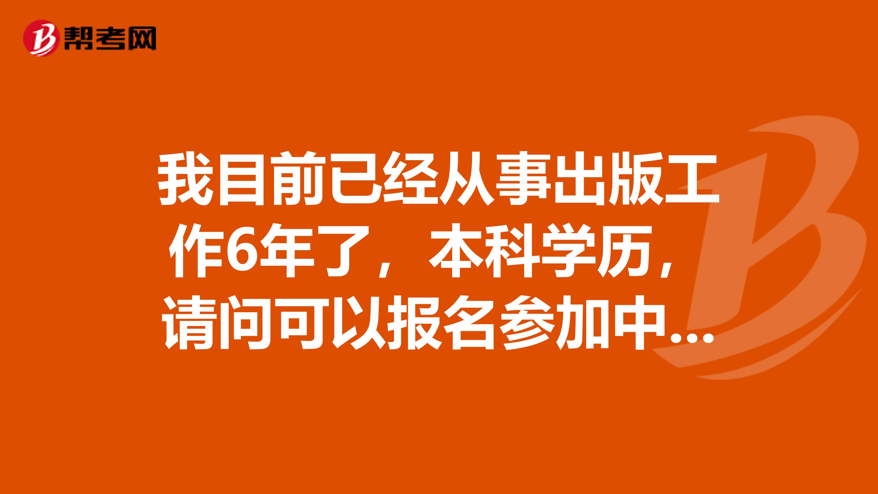 我目前已经从事出版工作6年了，本科学历，请问可以报名参加中级出版资格考试吗？