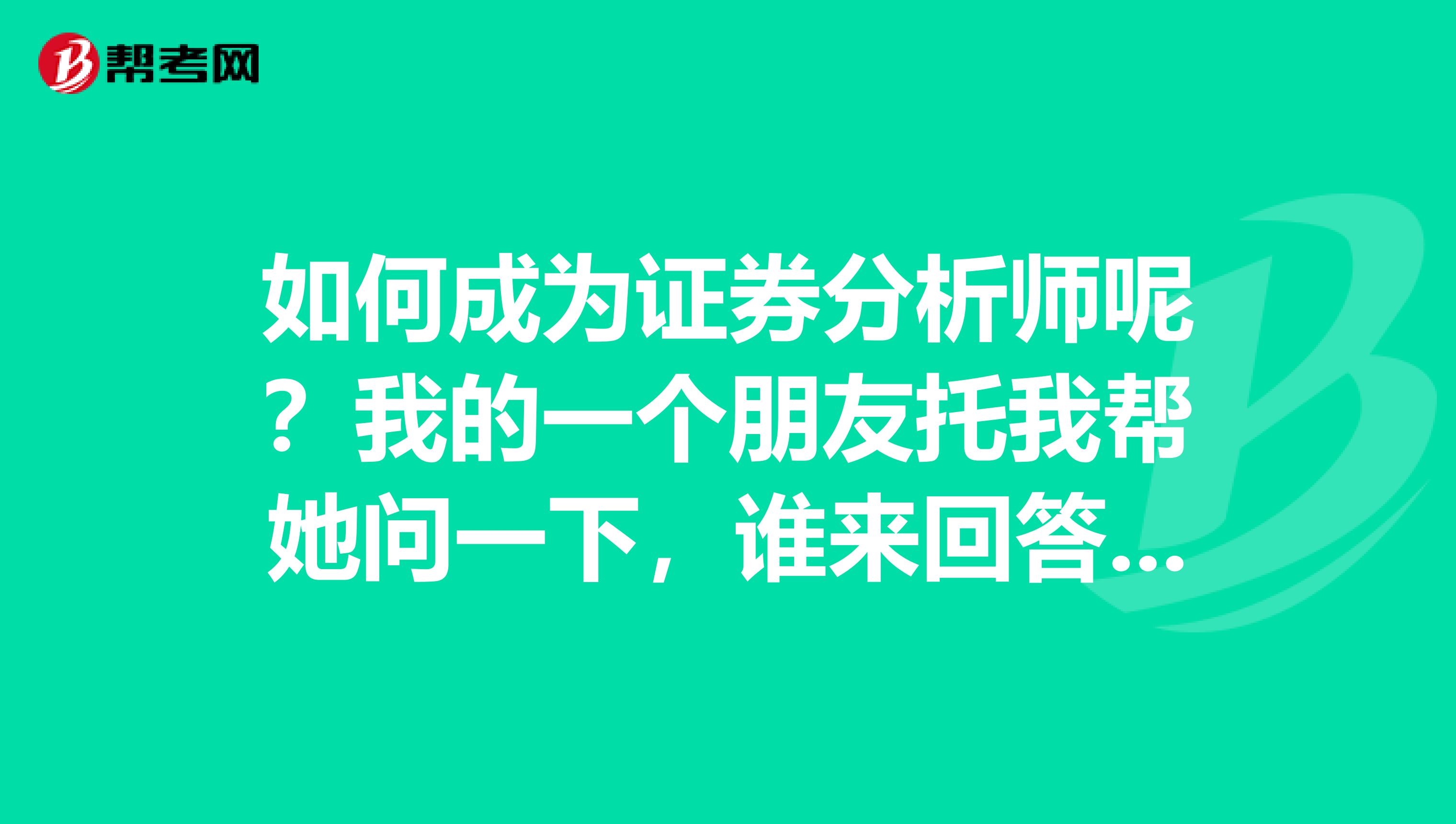 如何成为证券分析师呢?我的一个朋友托我帮她问一下,谁来回答一下这个问题呢?