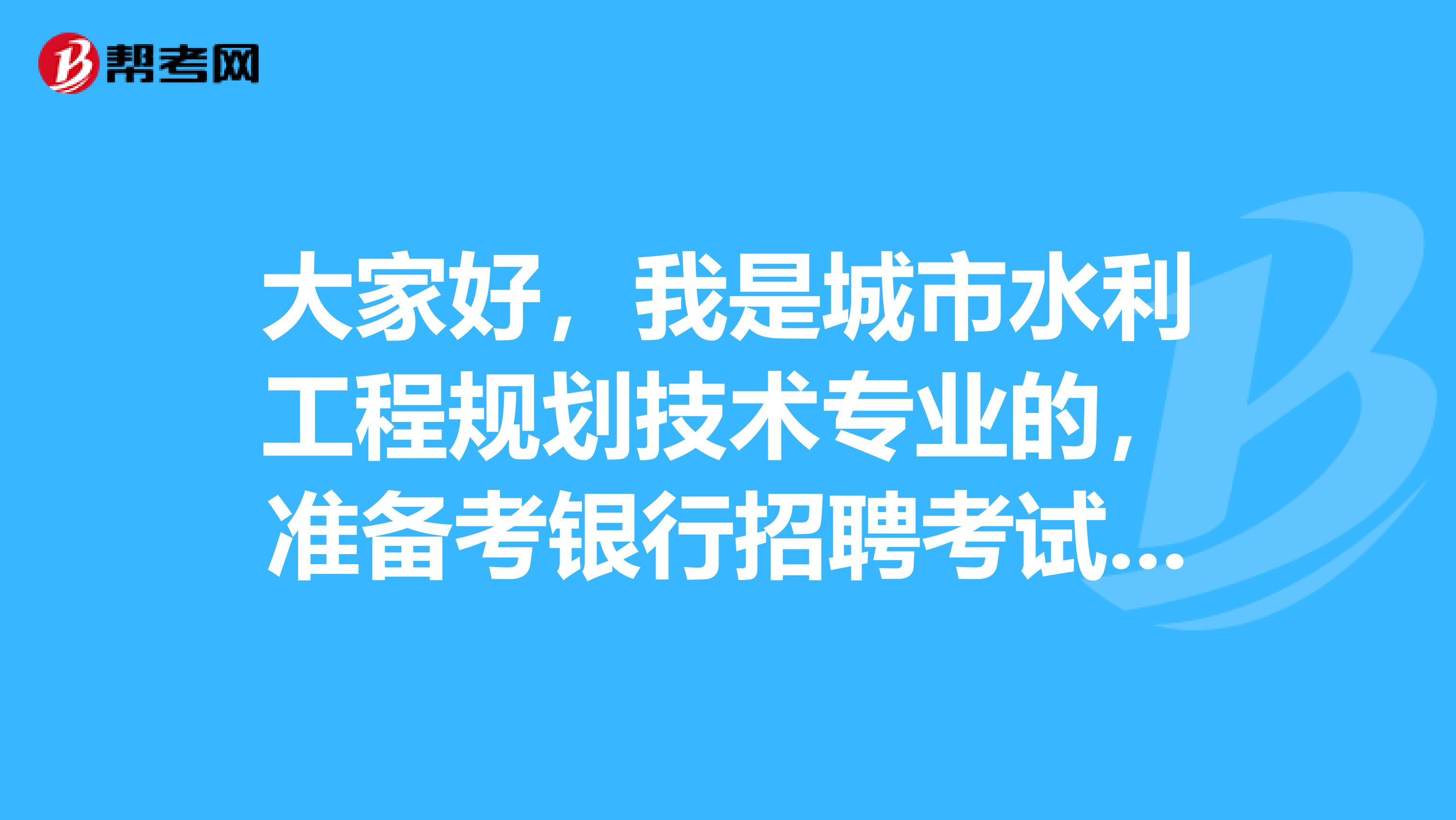 大家好，我是城市水利工程规划技术专业的，准备考银行招聘考试了可以给我说一下考试难吗？