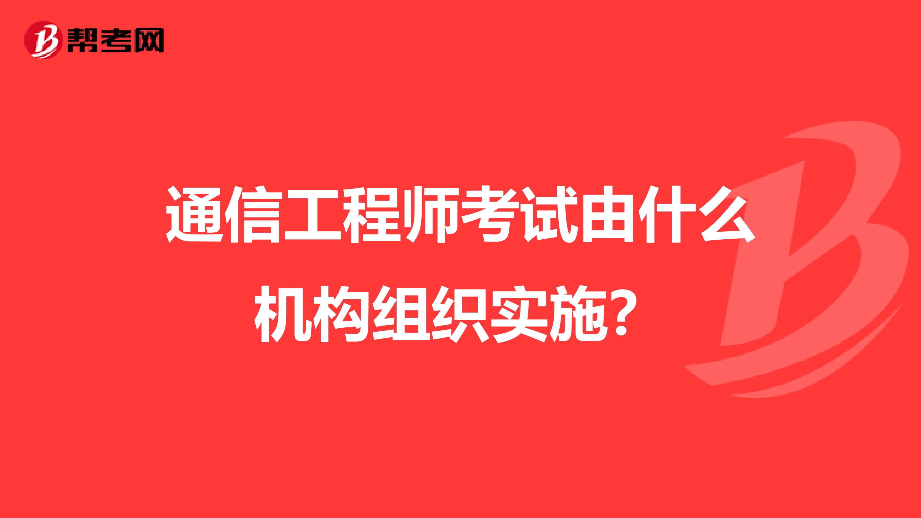 通信工程师考试由什么机构组织实施？