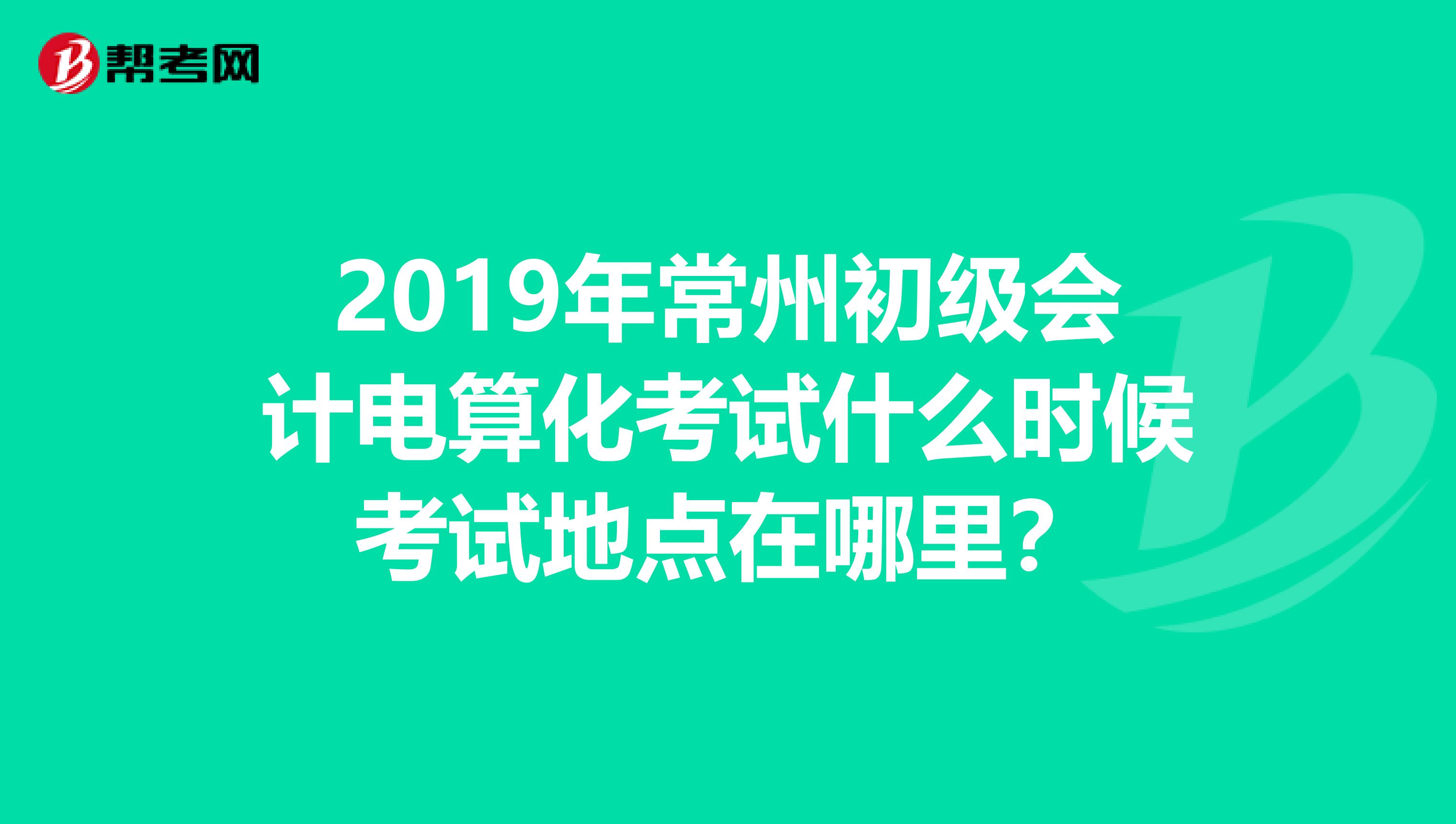 2019年常州初级会计电算化考试什么时候考试地点在哪里?