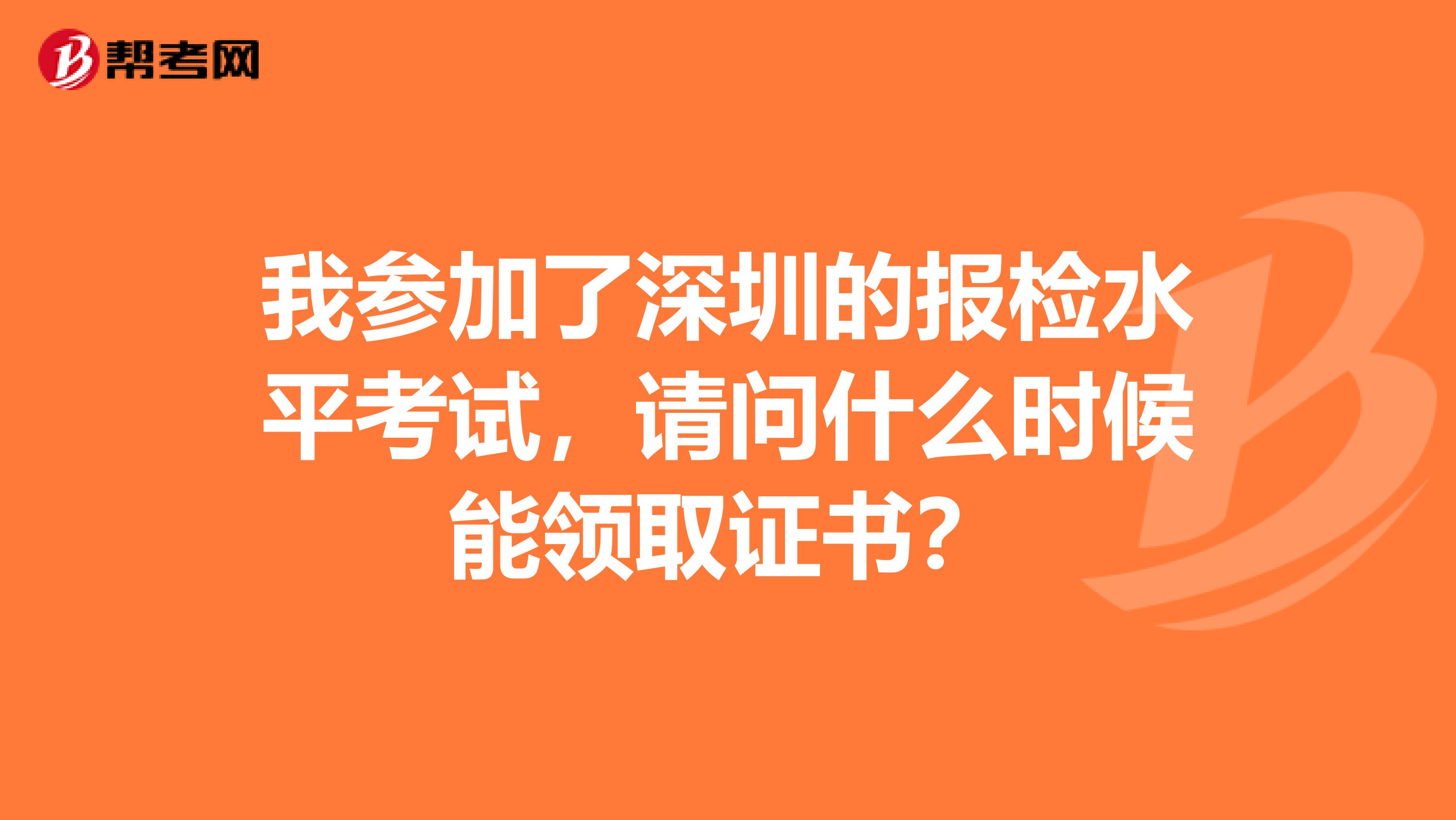 我参加了深圳的报检水平考试,请问什么时候能领取证书?