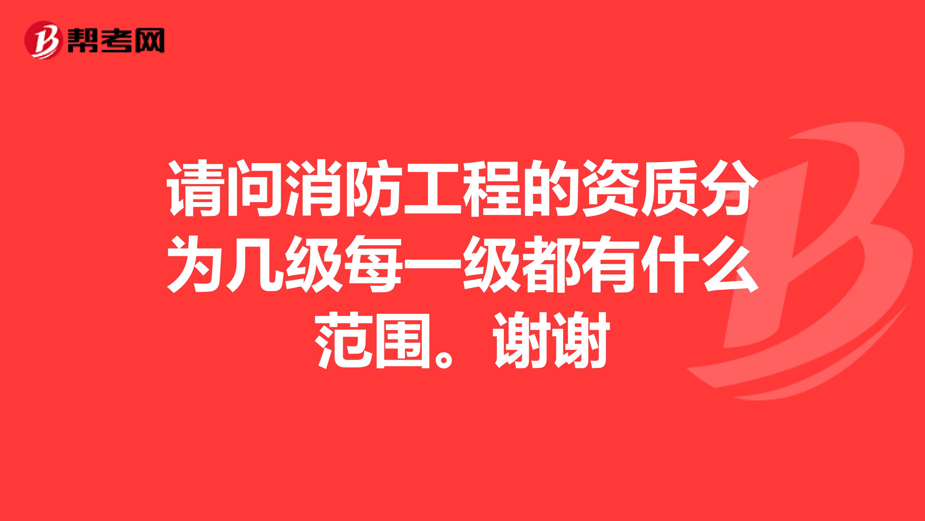 请问消防工程的资质分为几级每一级都有什么范围。谢谢